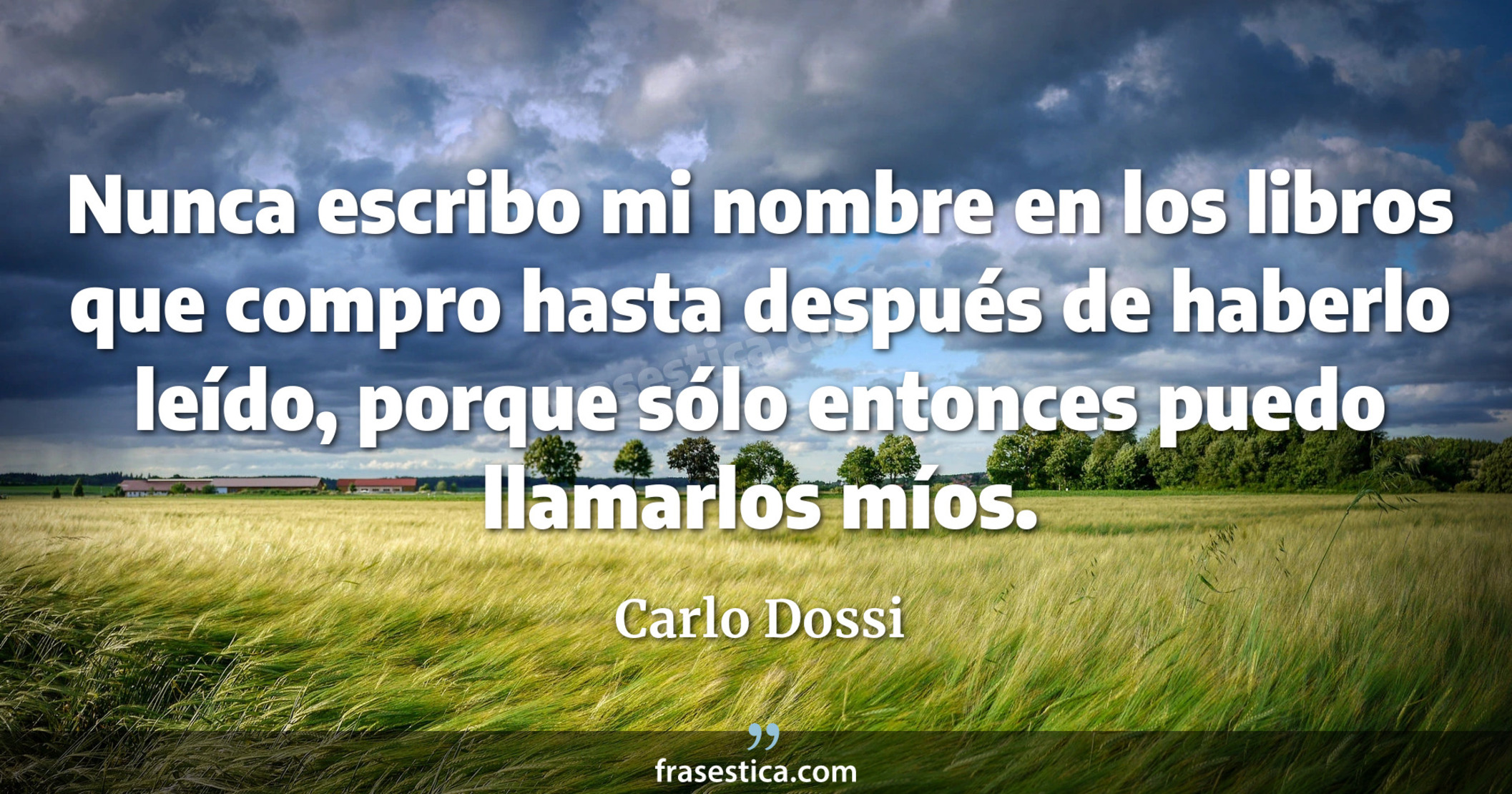 Nunca escribo mi nombre en los libros que compro hasta después de haberlo leído, porque sólo entonces puedo llamarlos míos. - Carlo Dossi