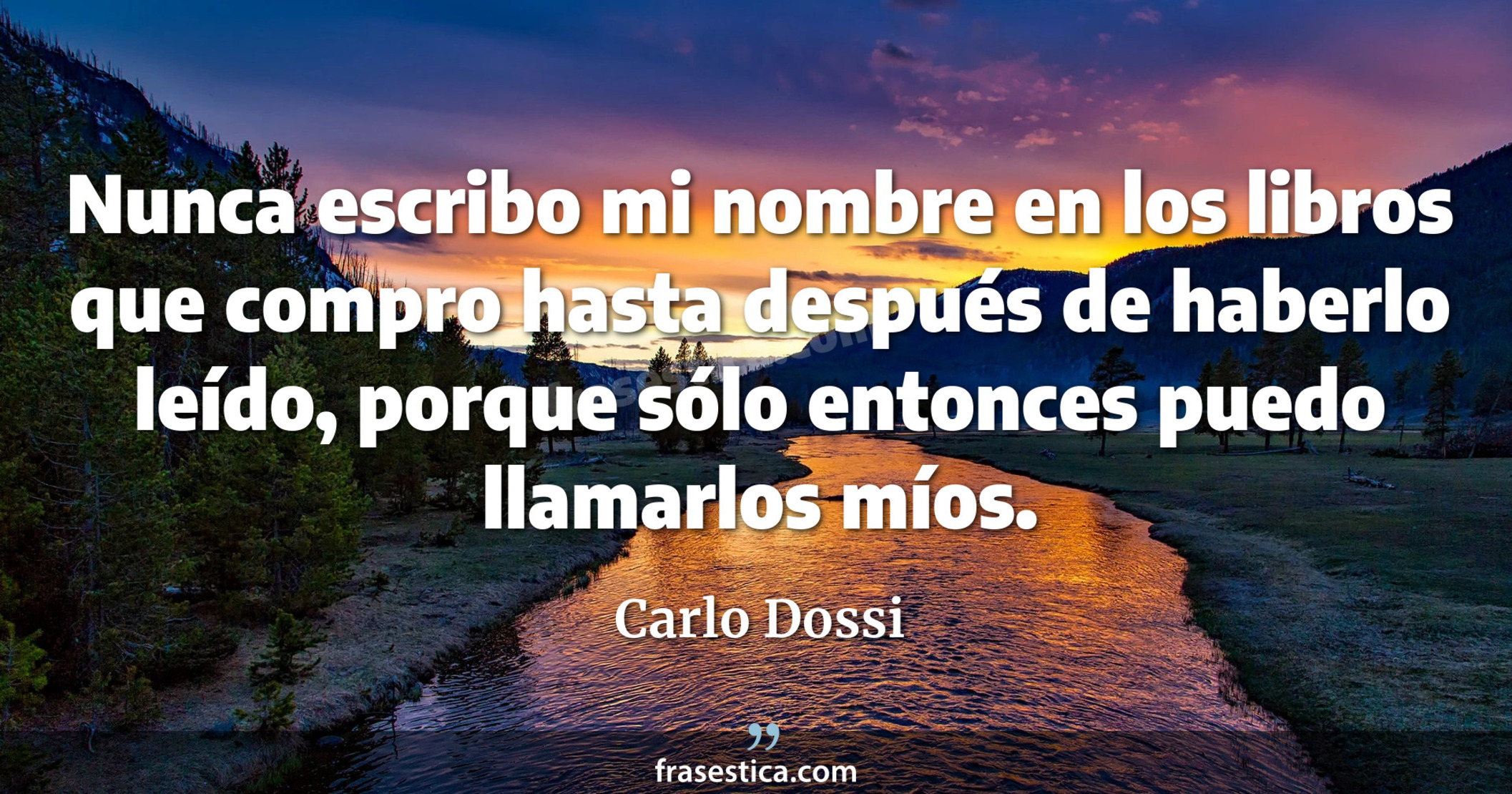 Nunca escribo mi nombre en los libros que compro hasta después de haberlo leído, porque sólo entonces puedo llamarlos míos. - Carlo Dossi