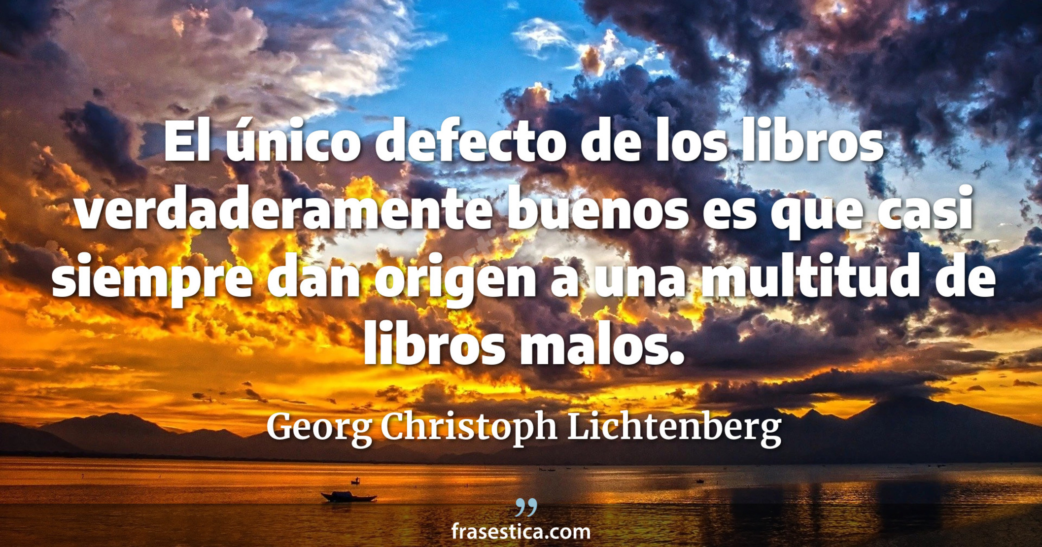 El único defecto de los libros verdaderamente buenos es que casi siempre dan origen a una multitud de libros malos. - Georg Christoph Lichtenberg