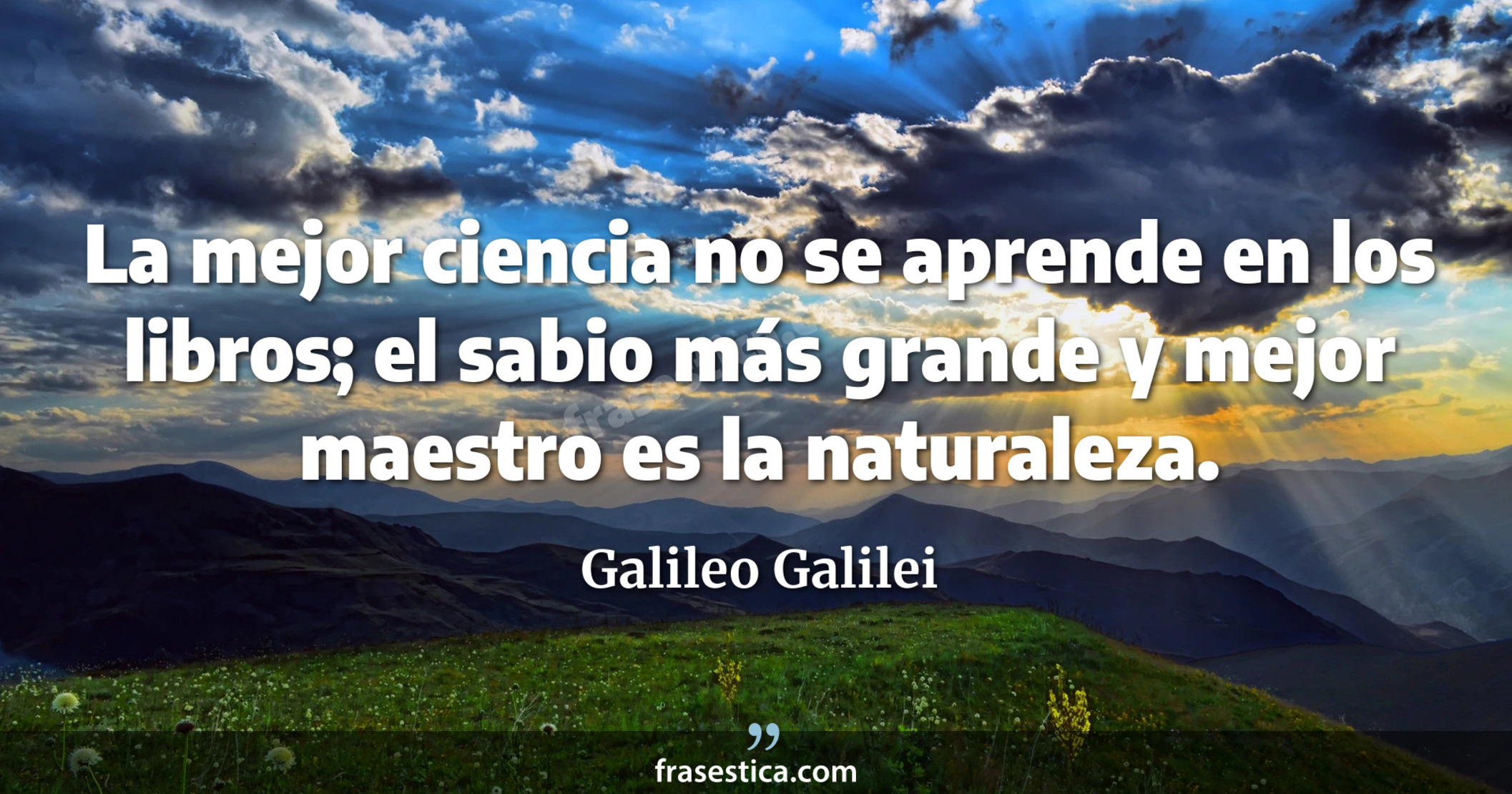 La mejor ciencia no se aprende en los libros; el sabio más grande y mejor maestro es la naturaleza. - Galileo Galilei