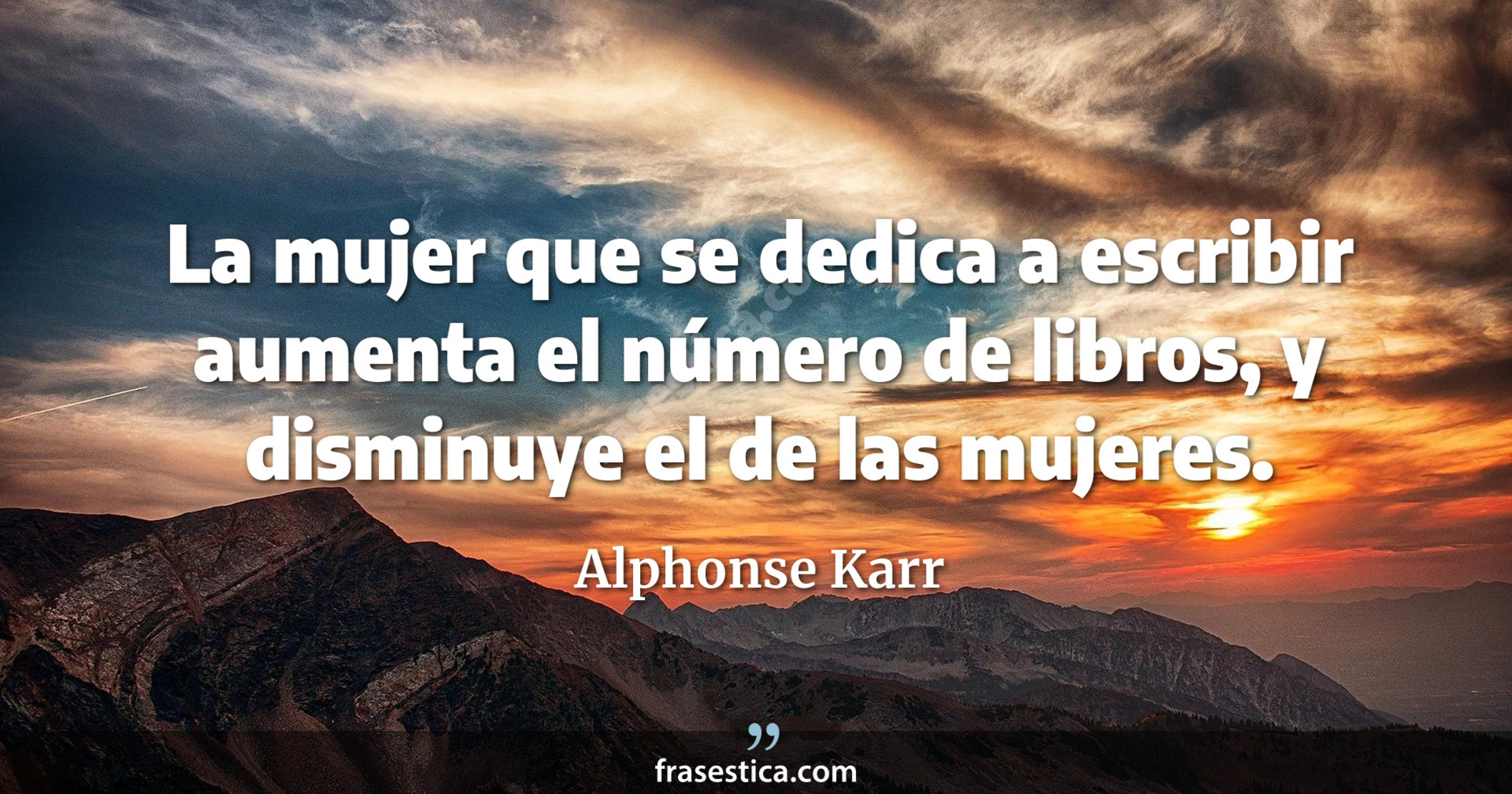 La mujer que se dedica a escribir aumenta el número de libros, y disminuye el de las mujeres. - Alphonse Karr