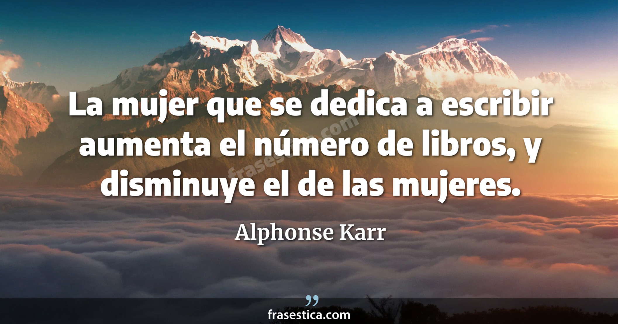 La mujer que se dedica a escribir aumenta el número de libros, y disminuye el de las mujeres. - Alphonse Karr