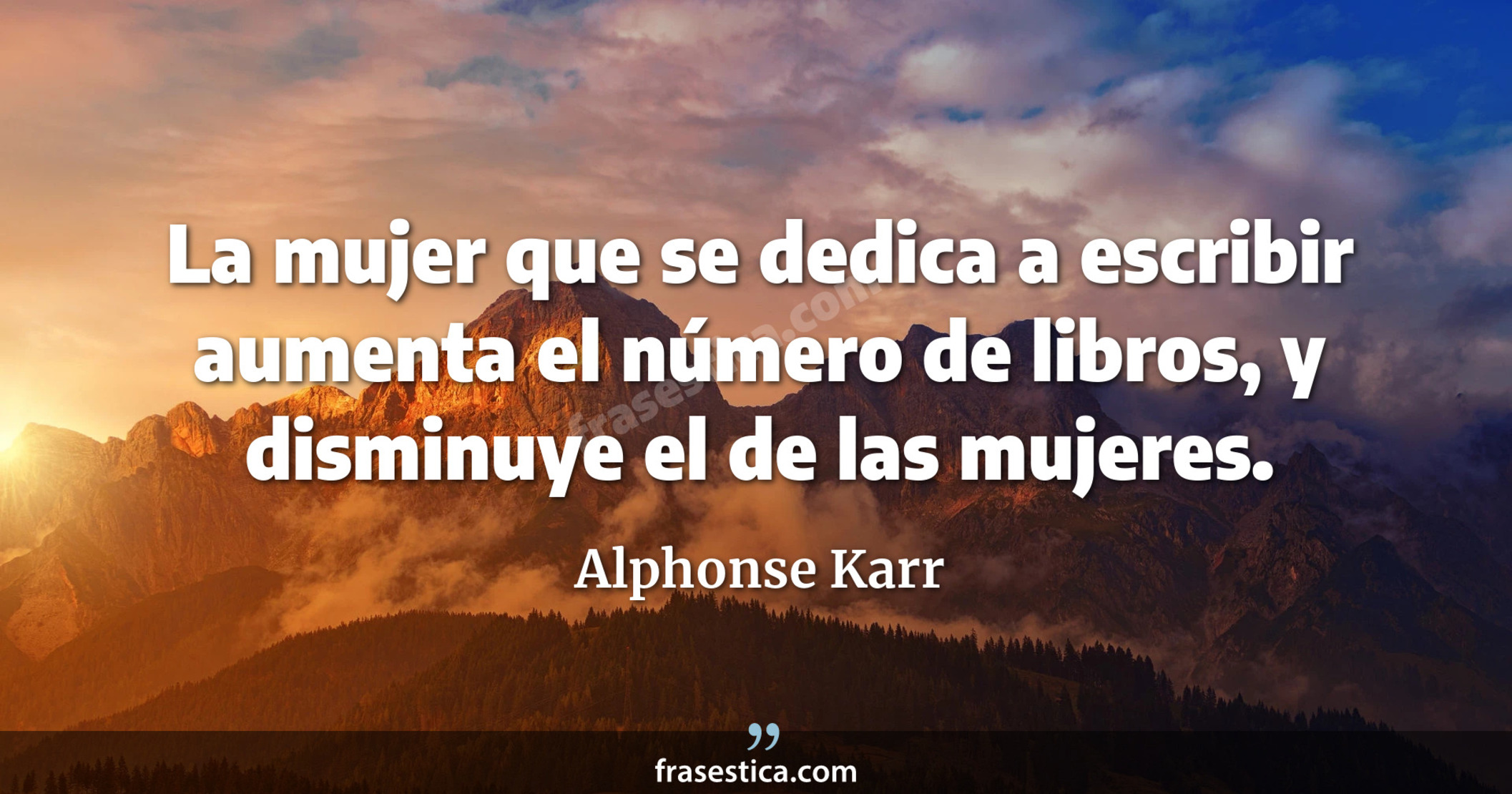La mujer que se dedica a escribir aumenta el número de libros, y disminuye el de las mujeres. - Alphonse Karr