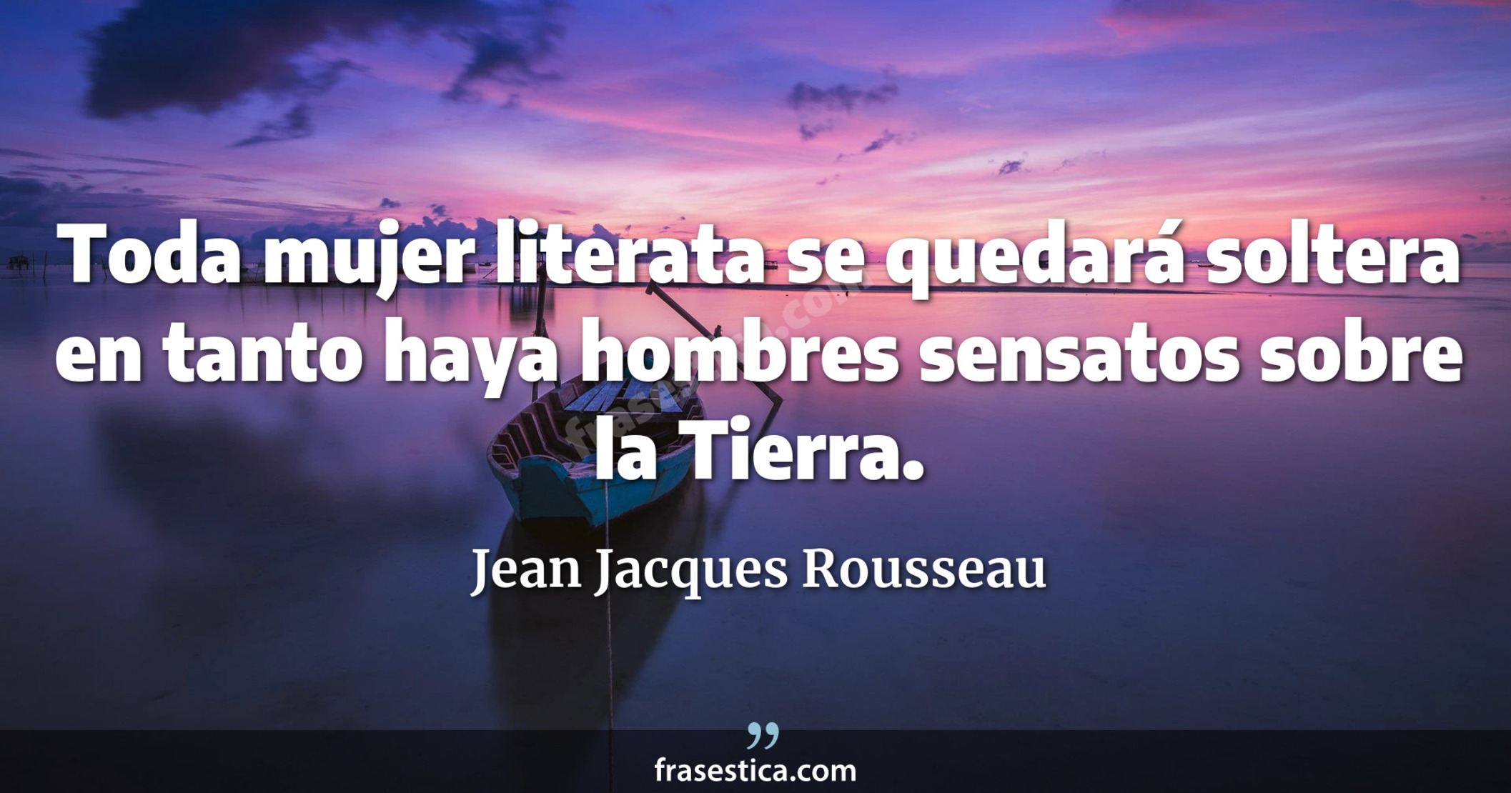 Toda mujer literata se quedará soltera en tanto haya hombres sensatos sobre la Tierra. - Jean Jacques Rousseau