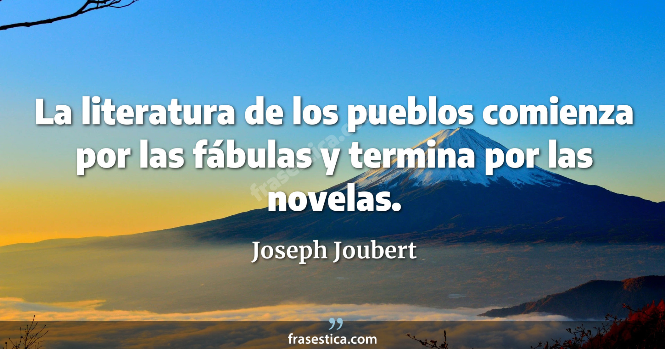 La literatura de los pueblos comienza por las fábulas y termina por las novelas. - Joseph Joubert