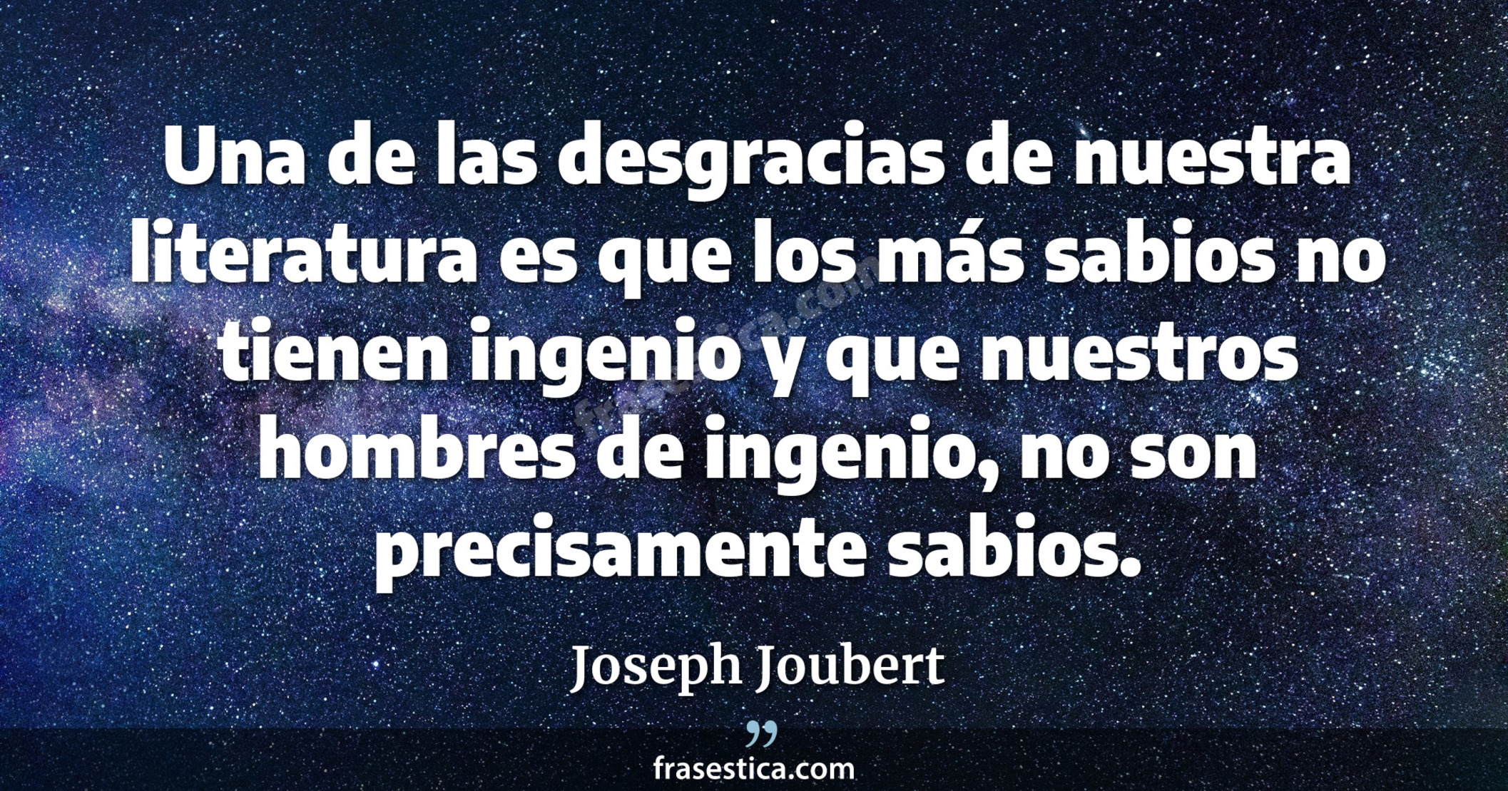 Una de las desgracias de nuestra literatura es que los más sabios no tienen ingenio y que nuestros hombres de ingenio, no son precisamente sabios. - Joseph Joubert