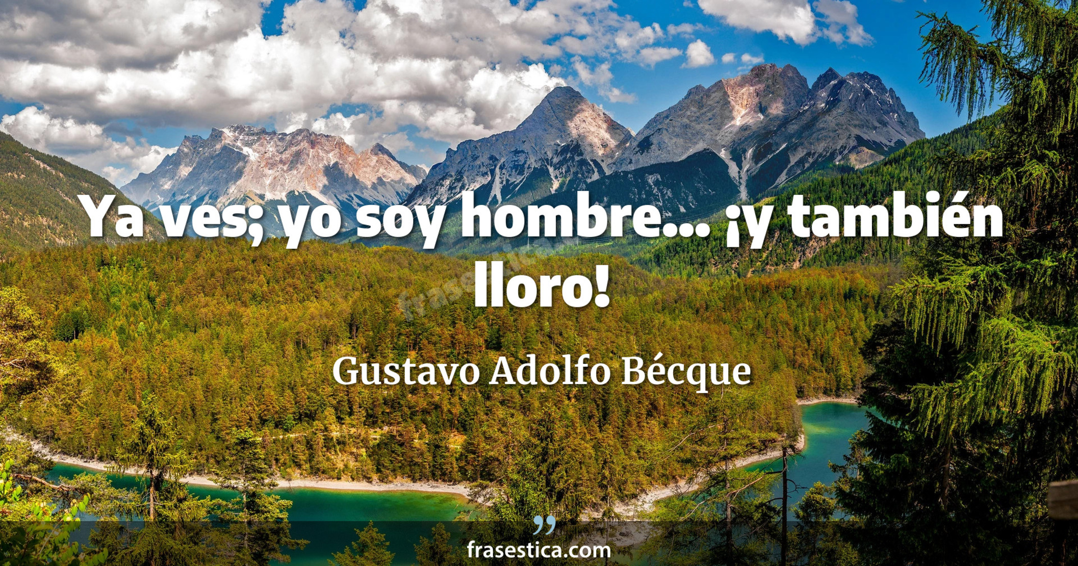 Ya ves; yo soy hombre... ¡y también lloro! - Gustavo Adolfo Bécque