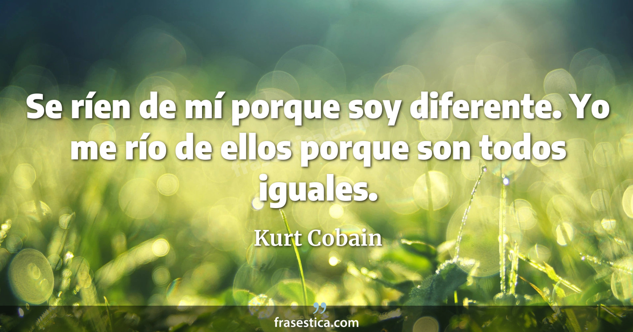 Se ríen de mí porque soy diferente. Yo me río de ellos porque son todos iguales. - Kurt Cobain