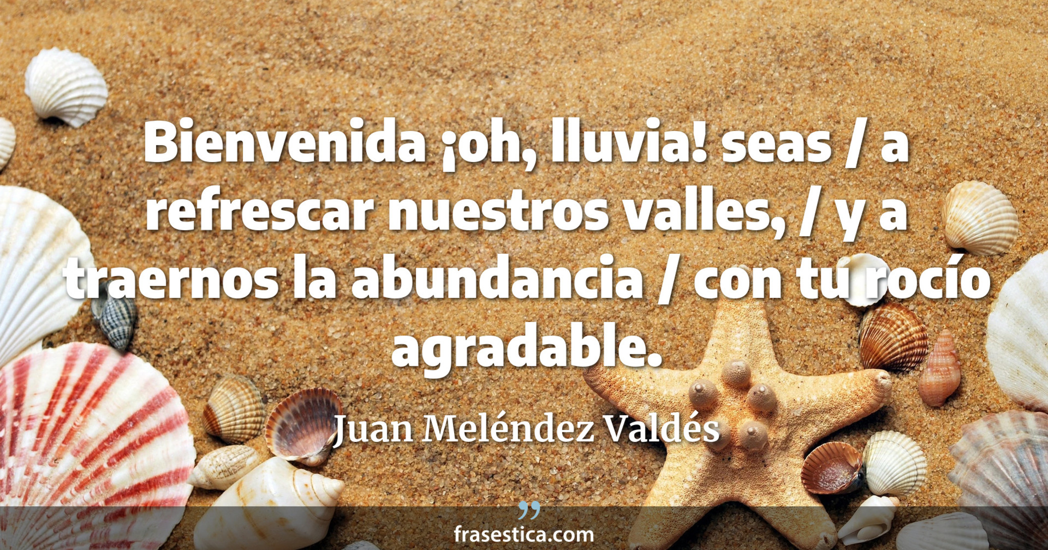 Bienvenida ¡oh, lluvia! seas / a refrescar nuestros valles, / y a traernos la abundancia / con tu rocío agradable. - Juan Meléndez Valdés