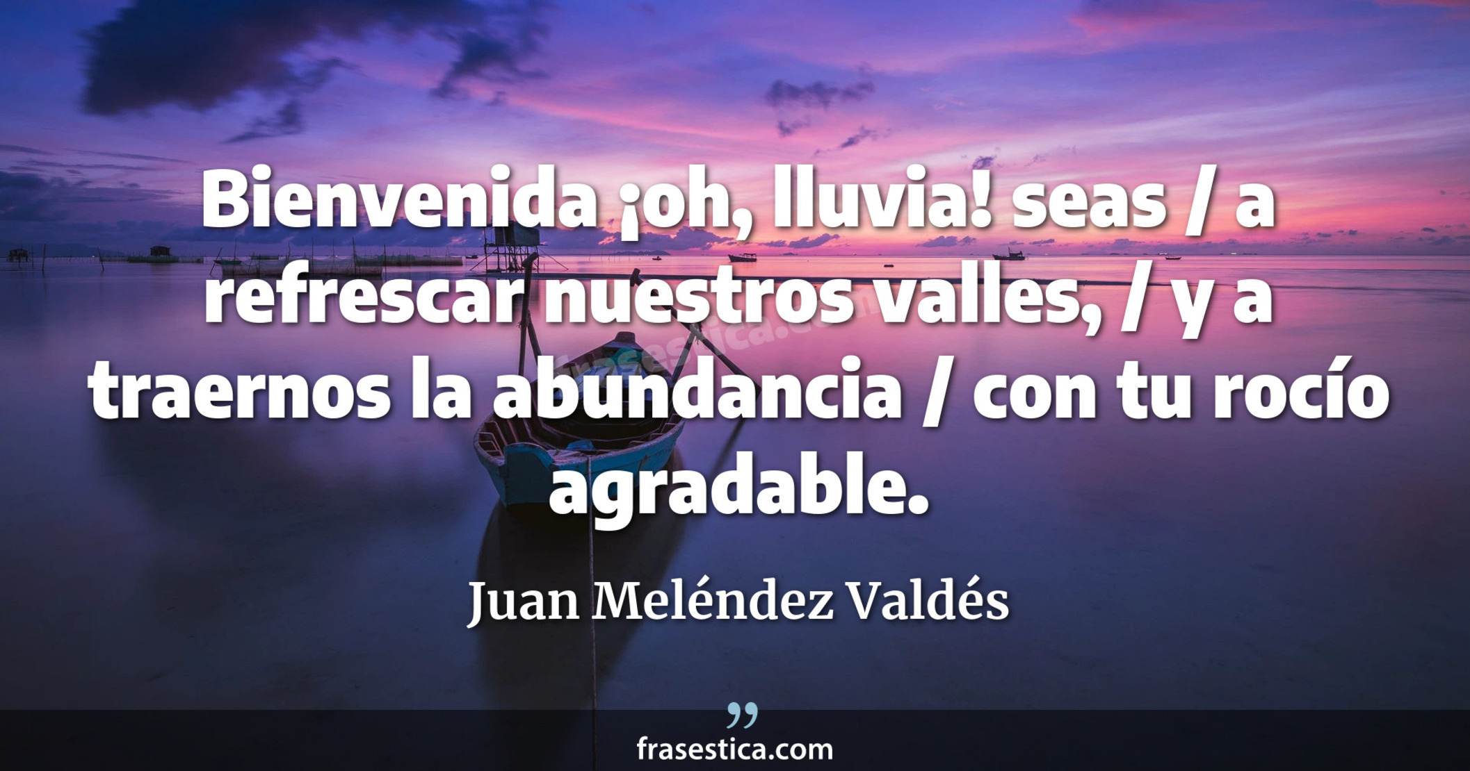 Bienvenida ¡oh, lluvia! seas / a refrescar nuestros valles, / y a traernos la abundancia / con tu rocío agradable. - Juan Meléndez Valdés