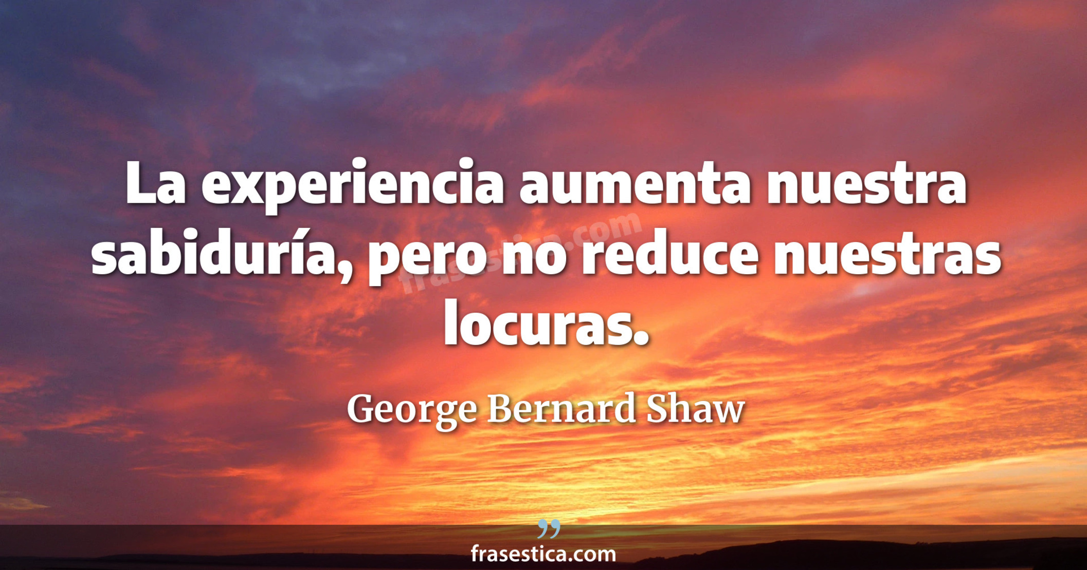 La experiencia aumenta nuestra sabiduría, pero no reduce nuestras locuras. - George Bernard Shaw