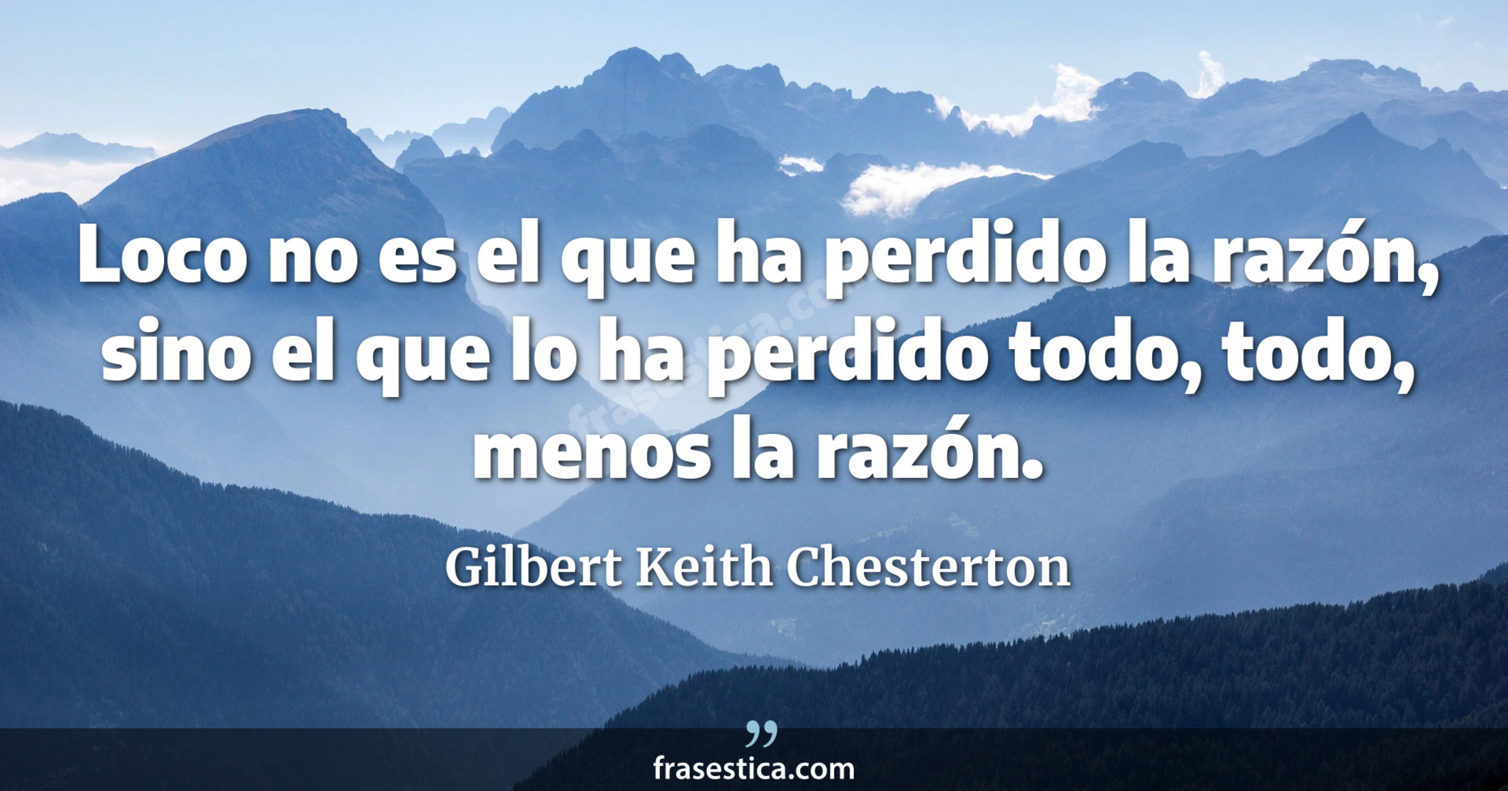 Loco no es el que ha perdido la razón, sino el que lo ha perdido todo, todo, menos la razón. - Gilbert Keith Chesterton