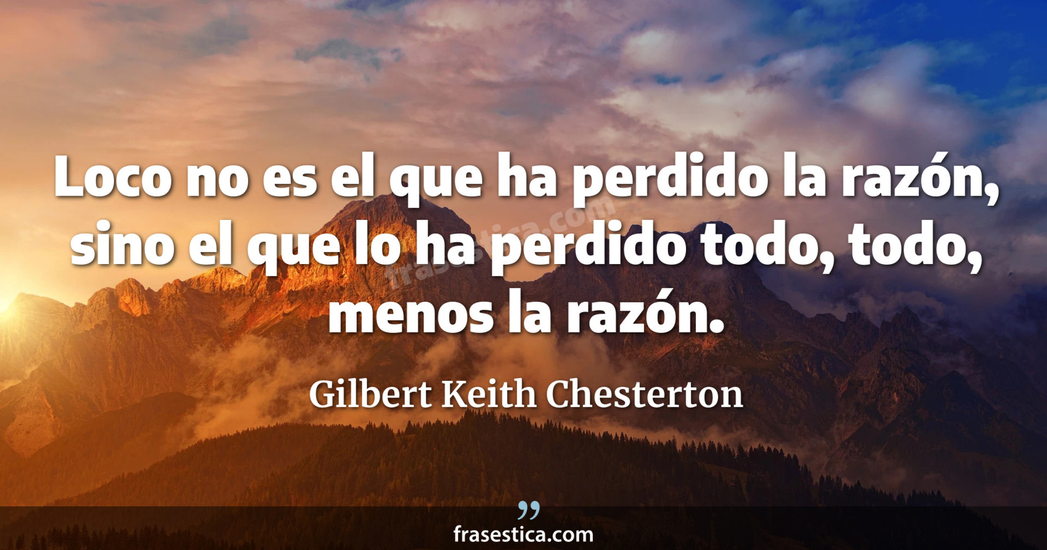 Loco no es el que ha perdido la razón, sino el que lo ha perdido todo, todo, menos la razón. - Gilbert Keith Chesterton