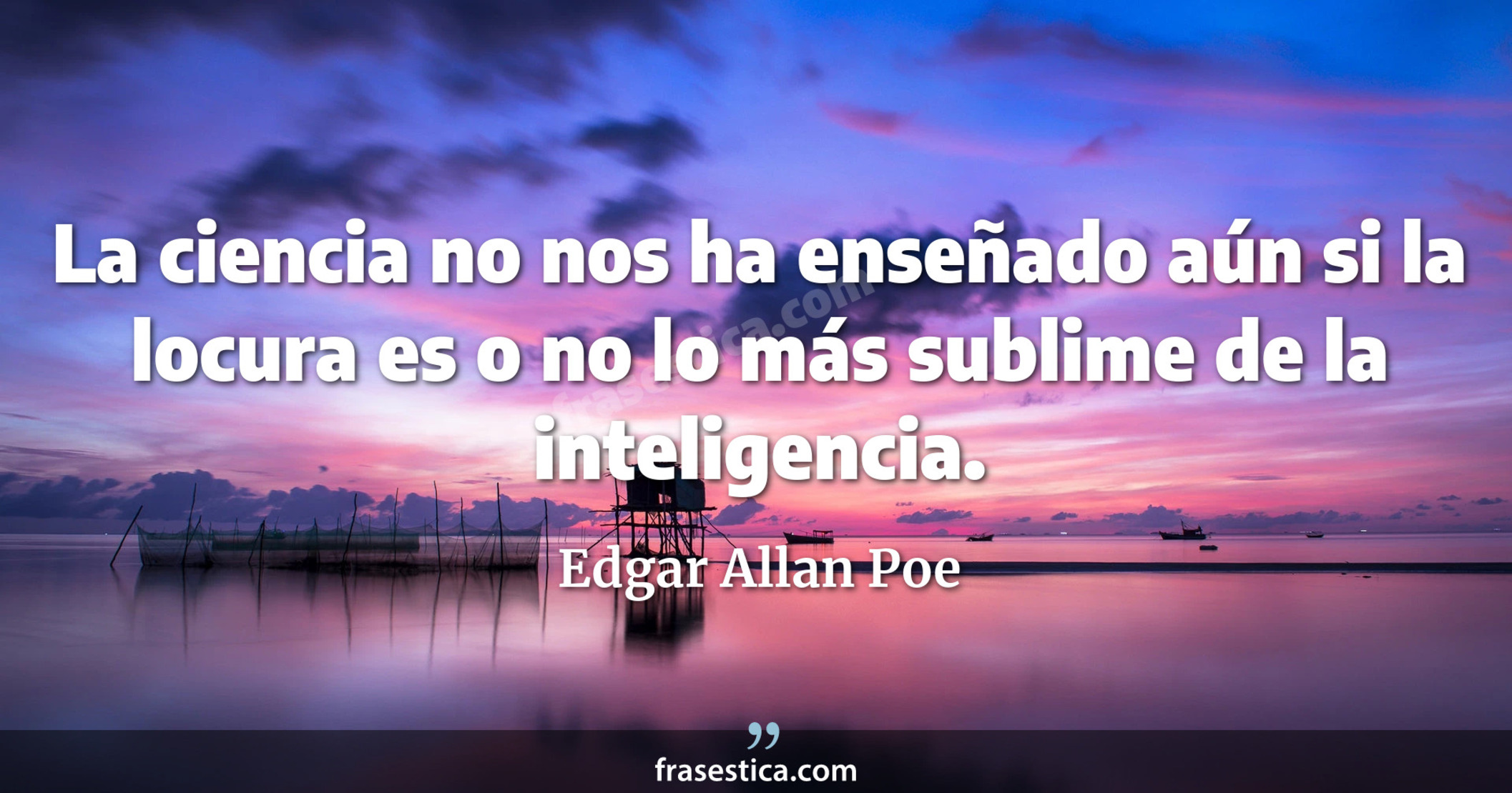 La ciencia no nos ha enseñado aún si la locura es o no lo más sublime de la inteligencia. - Edgar Allan Poe