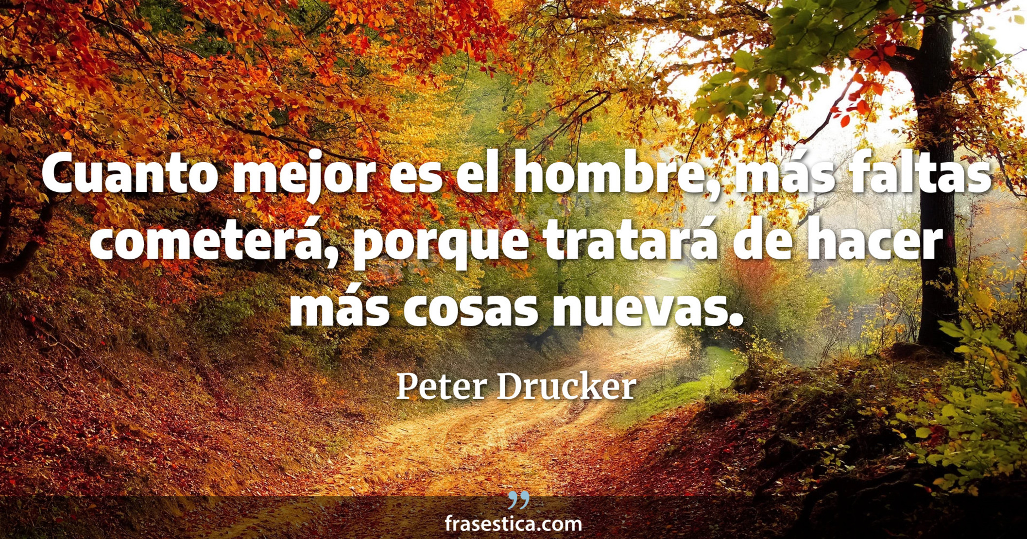 Cuanto mejor es el hombre, más faltas cometerá, porque tratará de hacer más cosas nuevas. - Peter Drucker