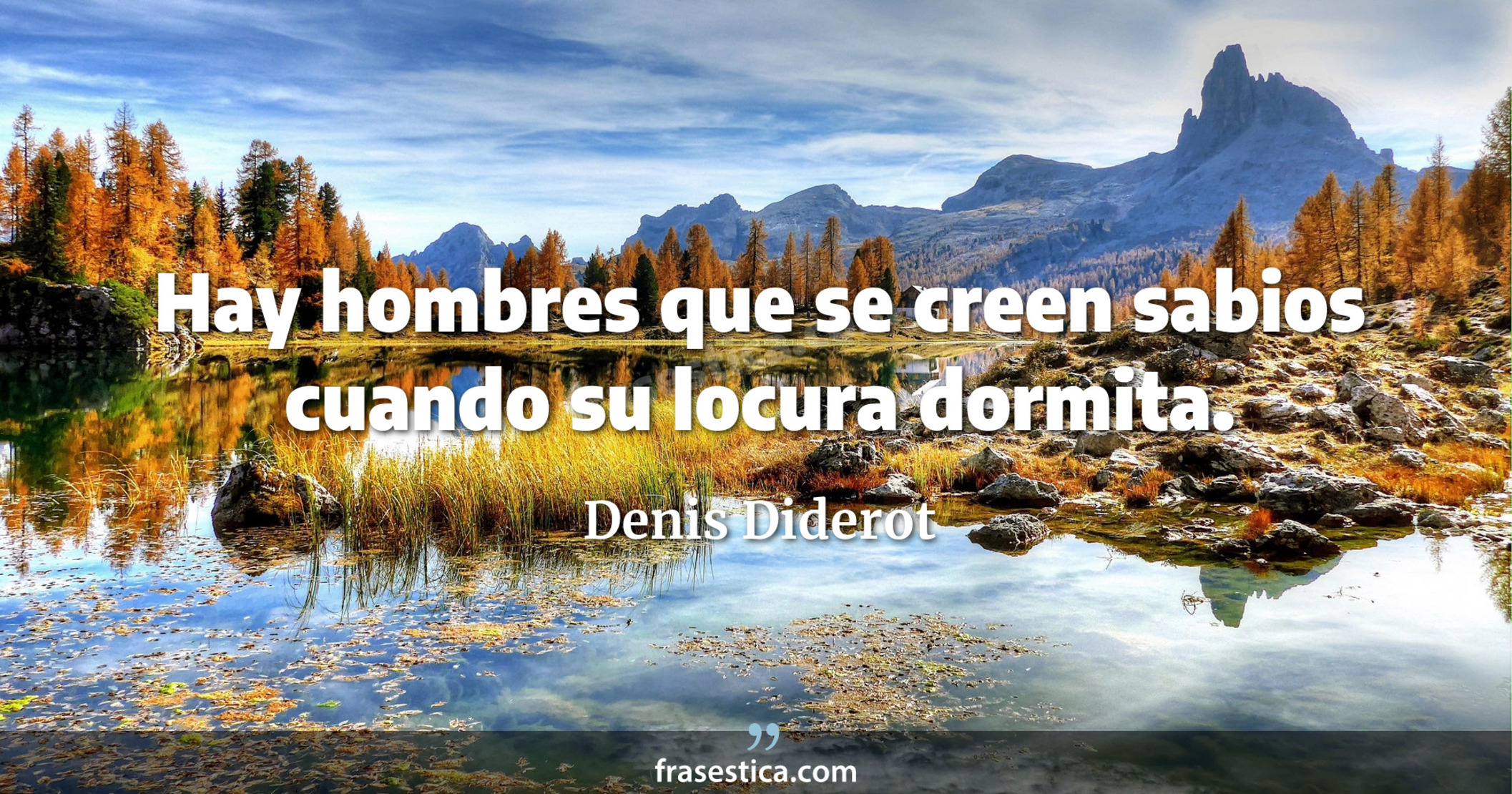 Hay hombres que se creen sabios cuando su locura dormita. - Denis Diderot