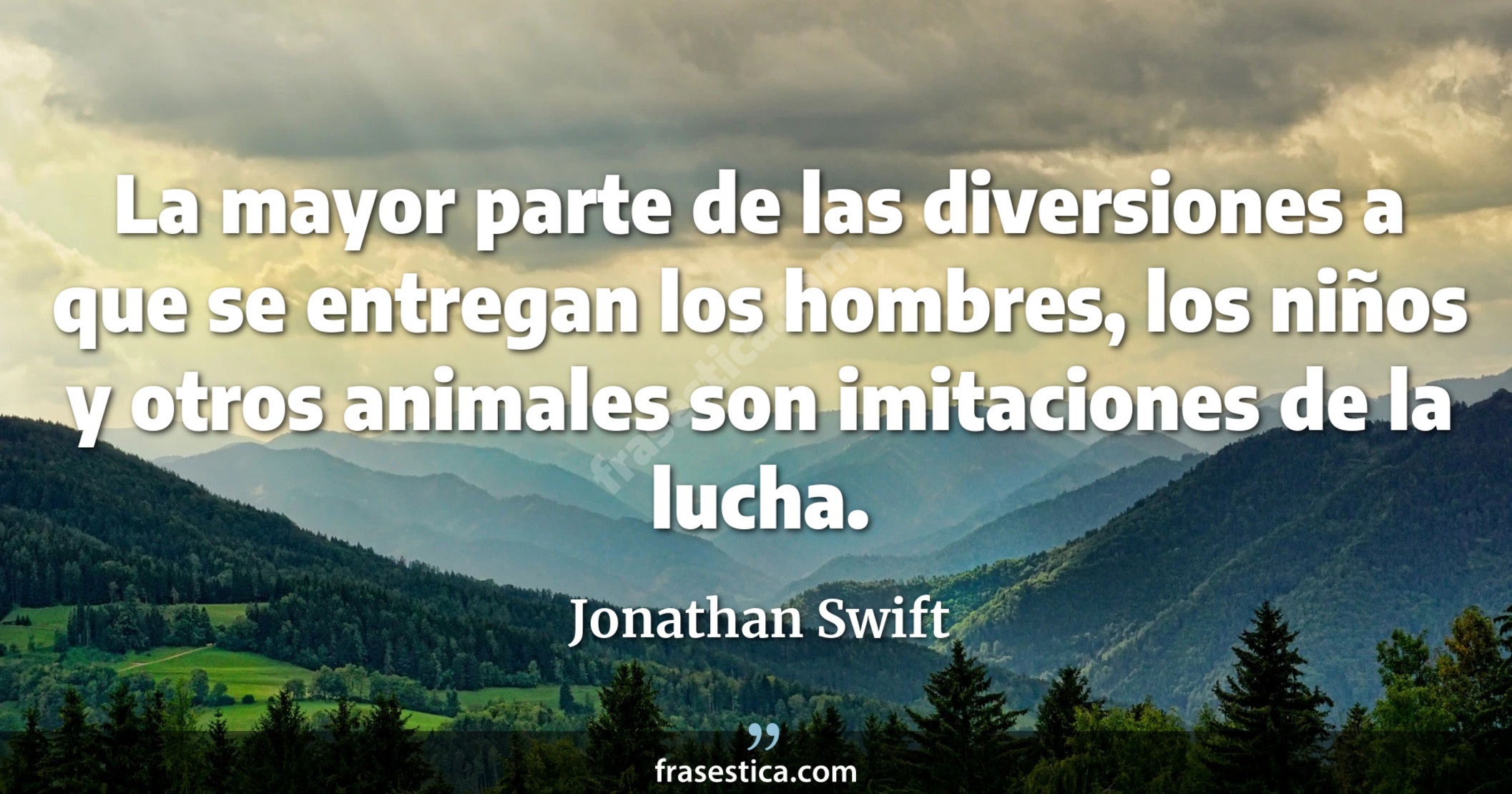 La mayor parte de las diversiones a que se entregan los hombres, los niños y otros animales son imitaciones de la lucha. - Jonathan Swift