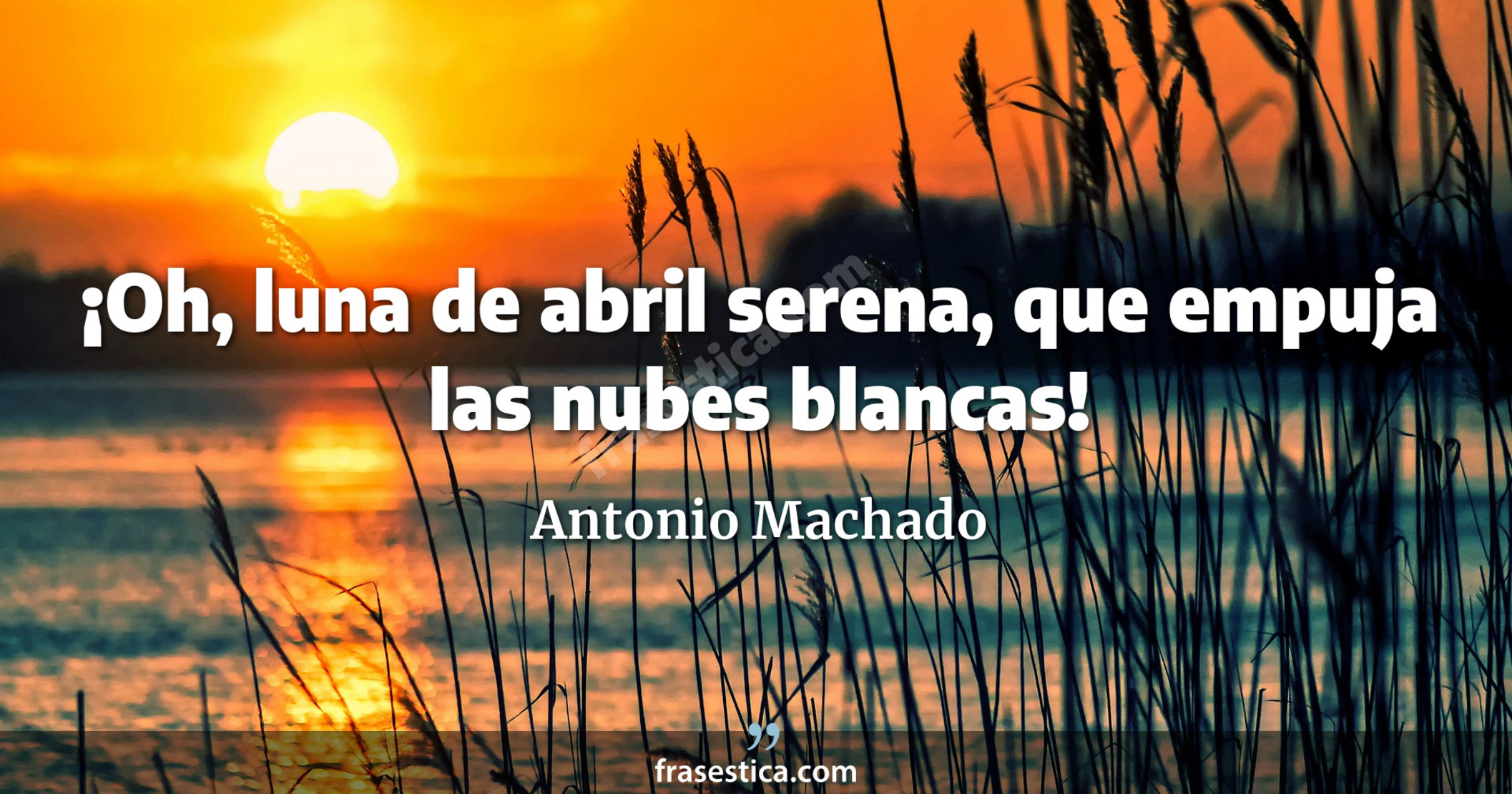 ¡Oh, luna de abril serena, que empuja las nubes blancas! - Antonio Machado