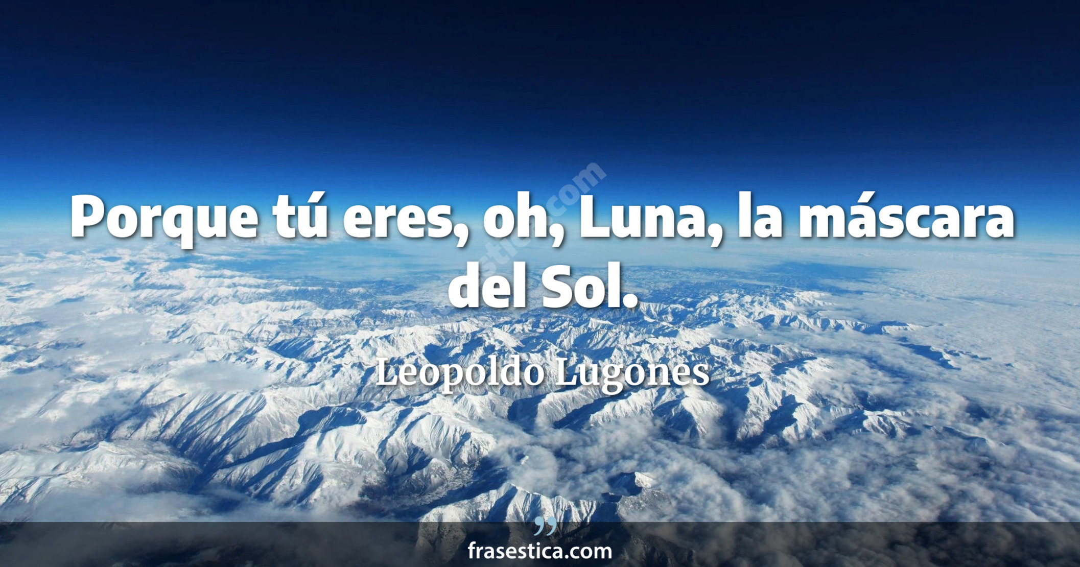 Porque tú eres, oh, Luna, la máscara del Sol. - Leopoldo Lugones