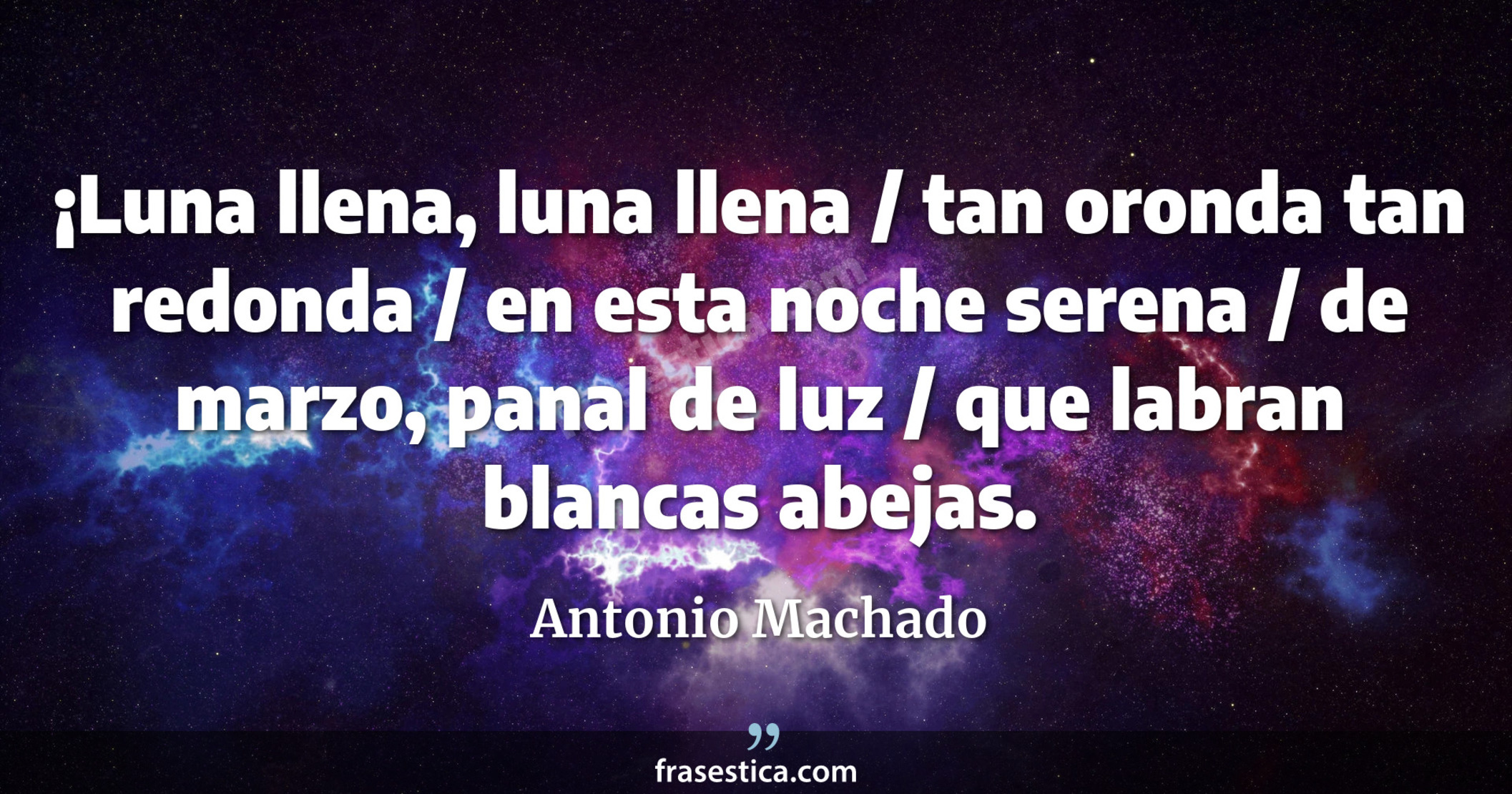 ¡Luna llena, luna llena / tan oronda tan redonda / en esta noche serena / de marzo, panal de luz / que labran blancas abejas. - Antonio Machado