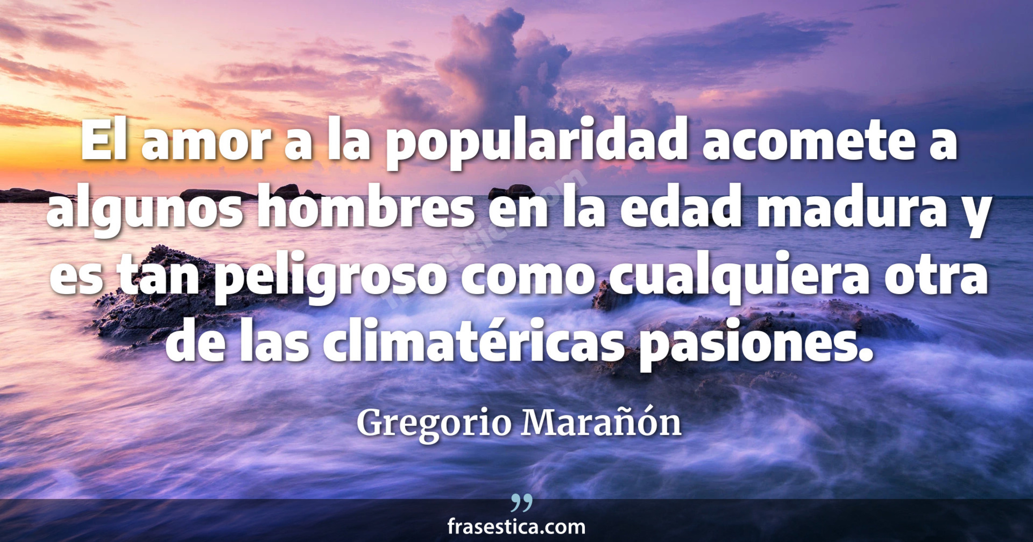 El amor a la popularidad acomete a algunos hombres en la edad madura y es tan peligroso como cualquiera otra de las climatéricas pasiones. - Gregorio Marañón