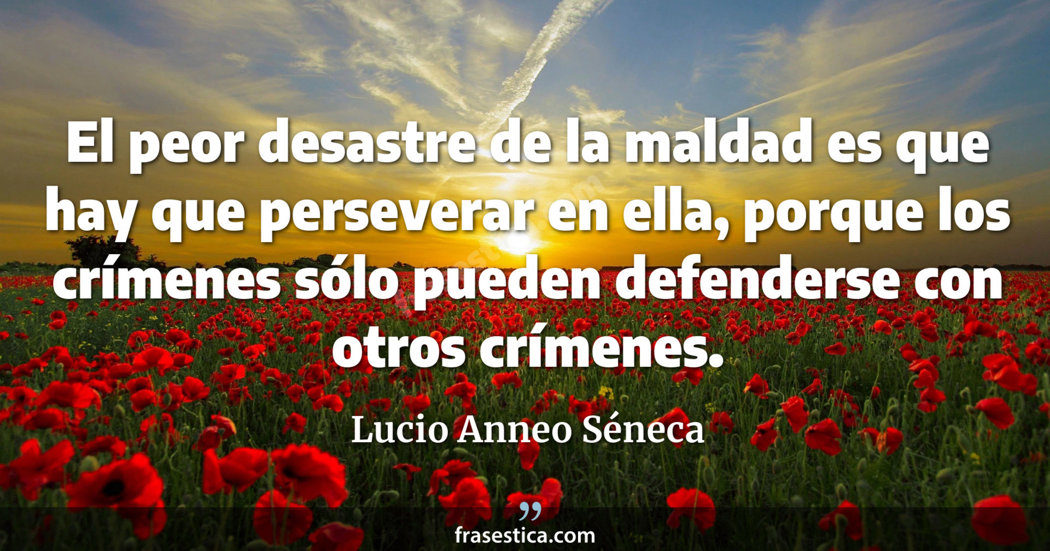 El peor desastre de la maldad es que hay que perseverar en ella, porque los crímenes sólo pueden defenderse con otros crímenes. - Lucio Anneo Séneca