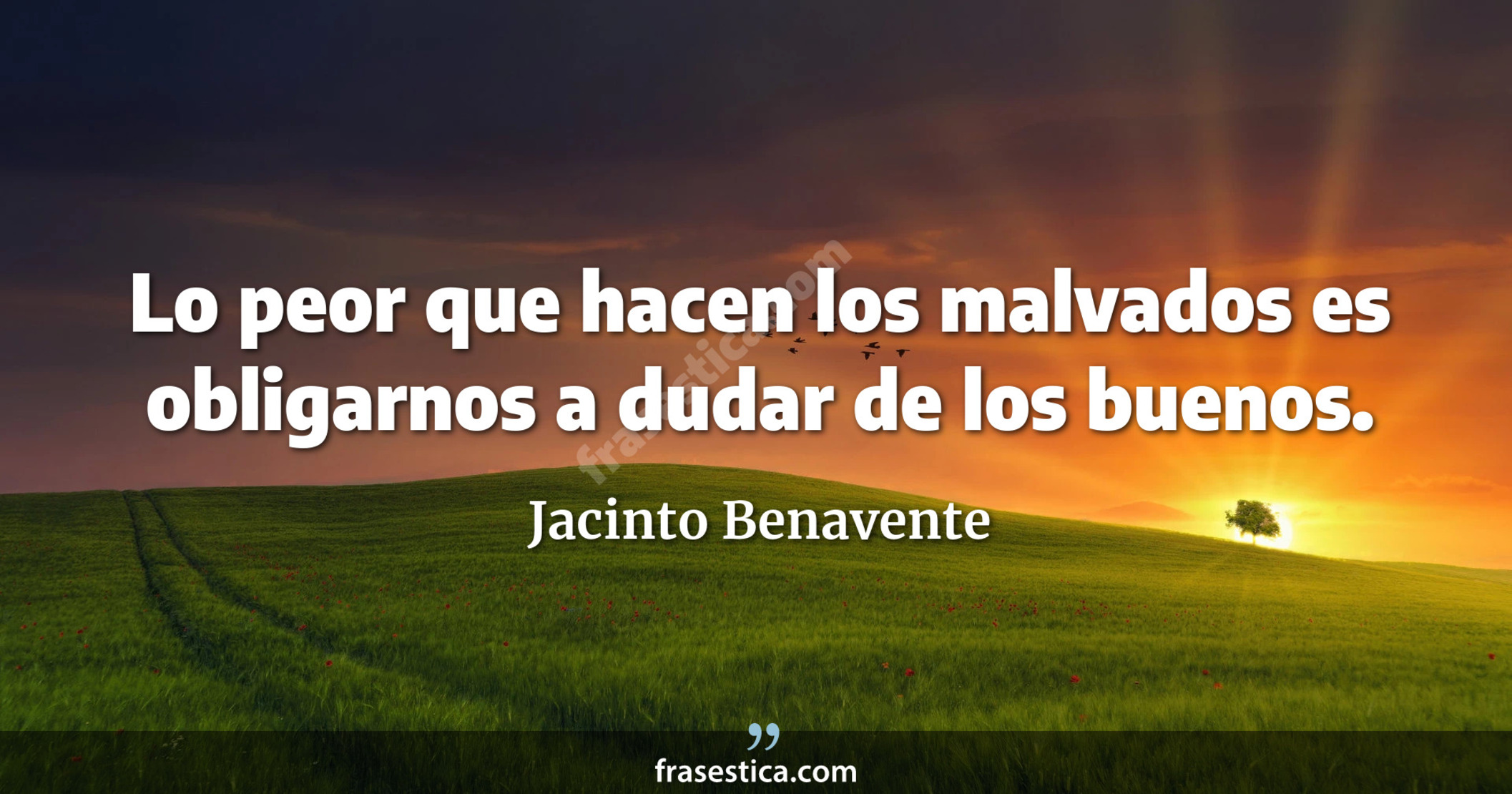 Lo peor que hacen los malvados es obligarnos a dudar de los buenos. - Jacinto Benavente