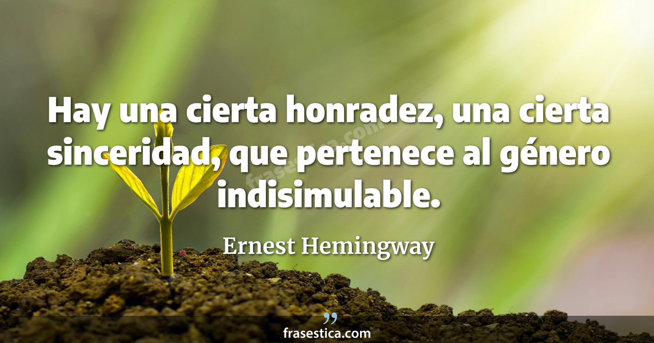 Hay una cierta honradez, una cierta sinceridad, que pertenece al género indisimulable. - Ernest Hemingway