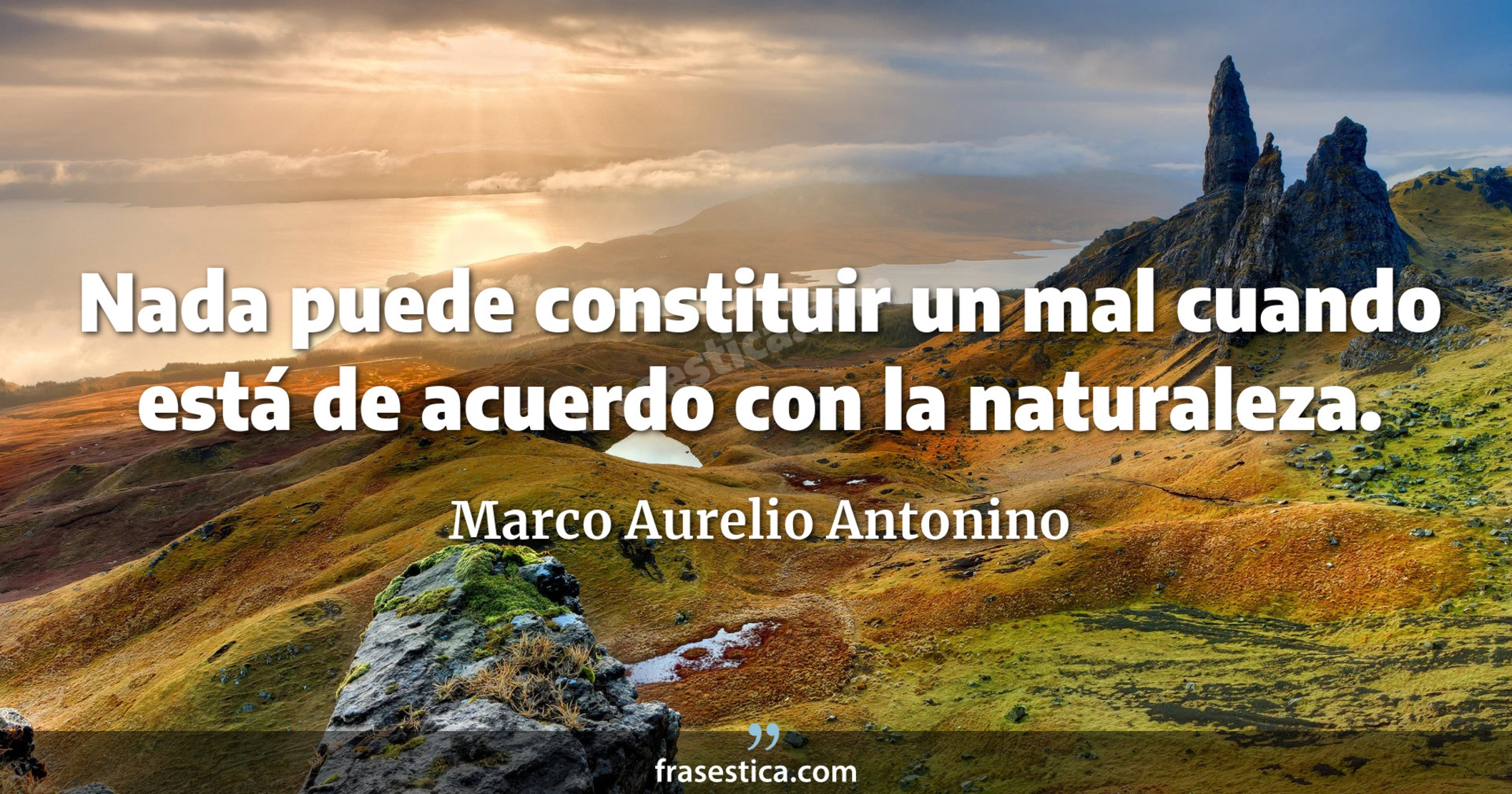 Nada puede constituir un mal cuando está de acuerdo con la naturaleza. - Marco Aurelio Antonino