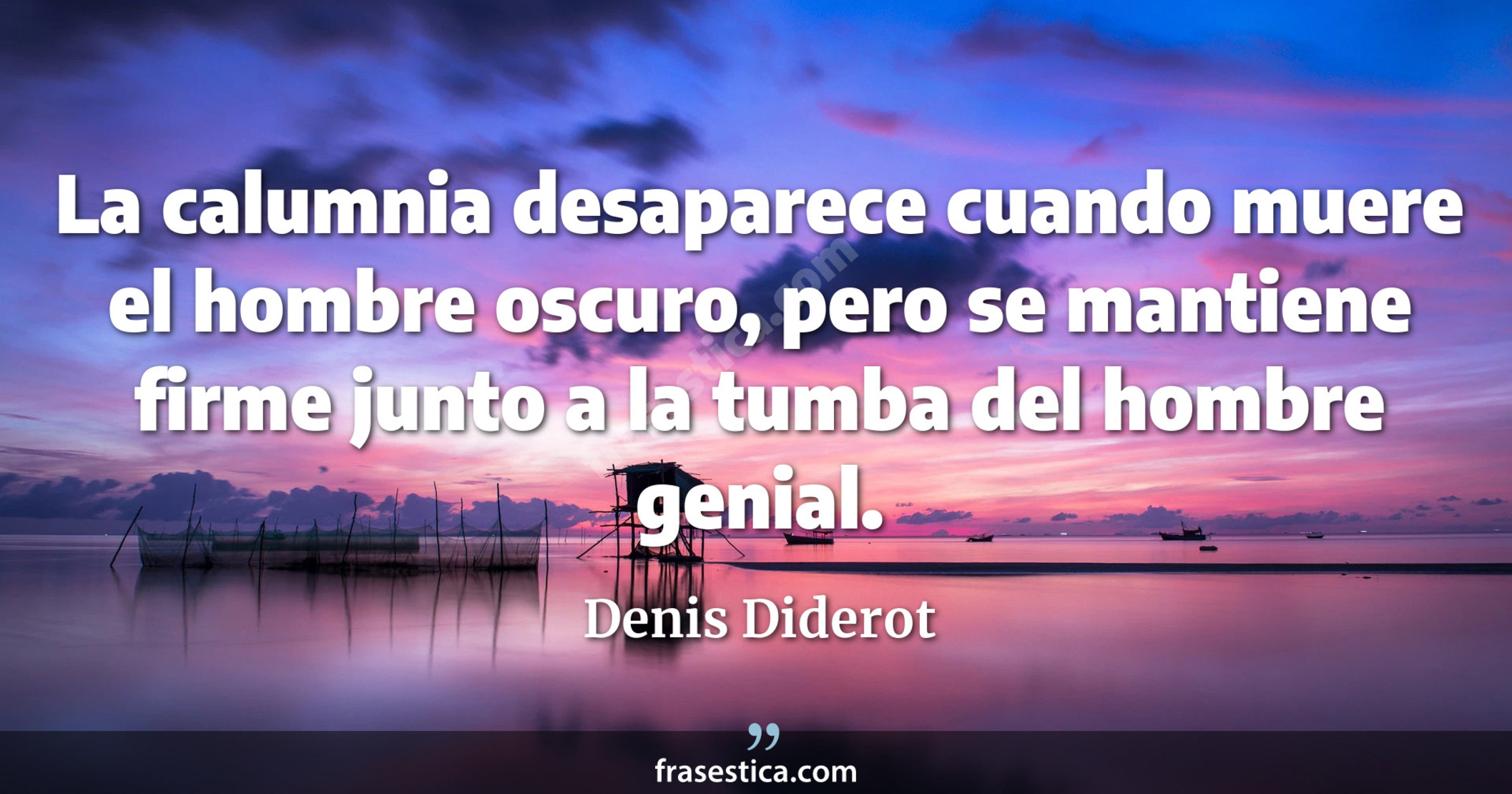 La calumnia desaparece cuando muere el hombre oscuro, pero se mantiene firme junto a la tumba del hombre genial. - Denis Diderot