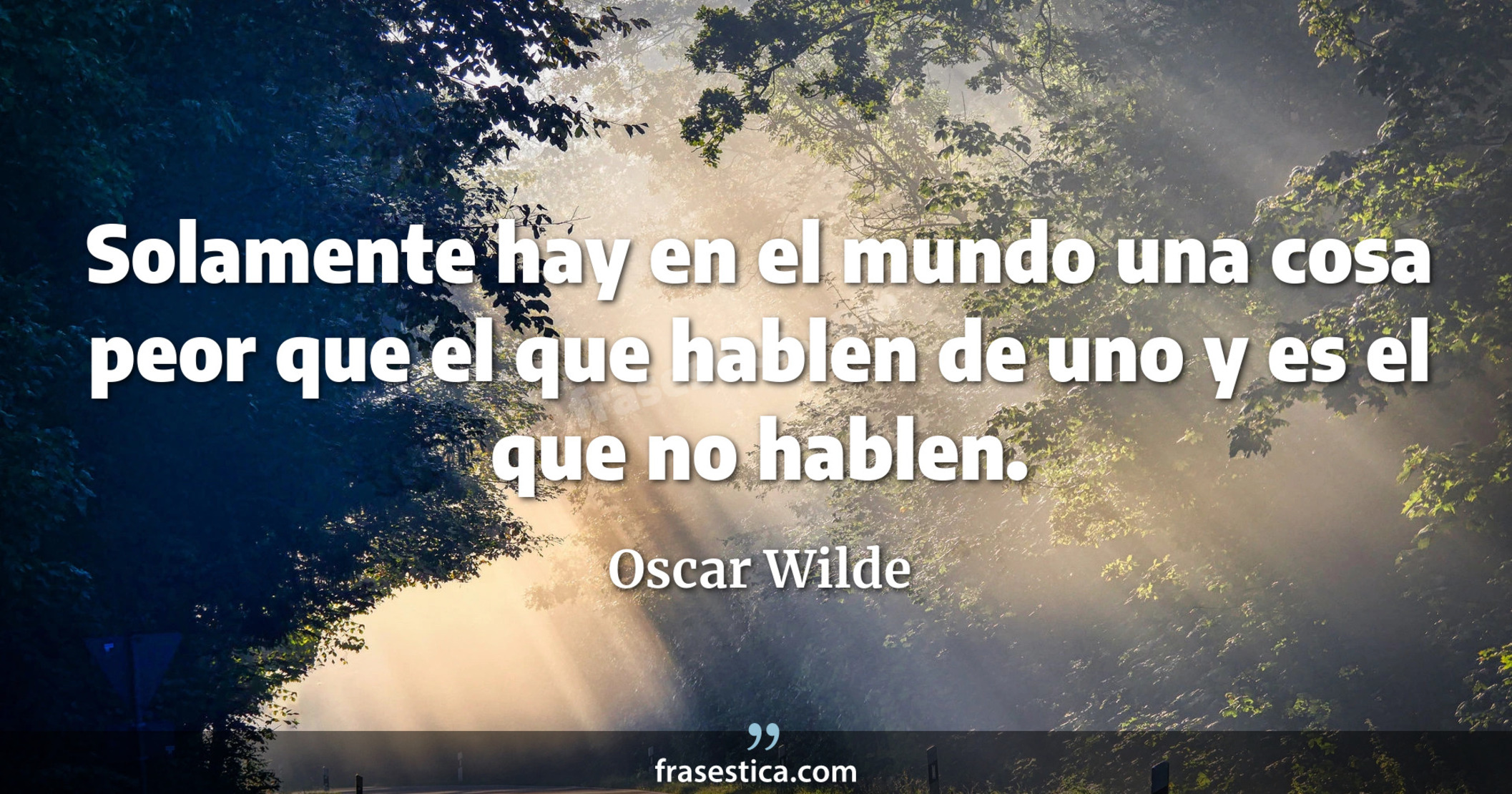 Solamente hay en el mundo una cosa peor que el que hablen de uno y es el que no hablen. - Oscar Wilde