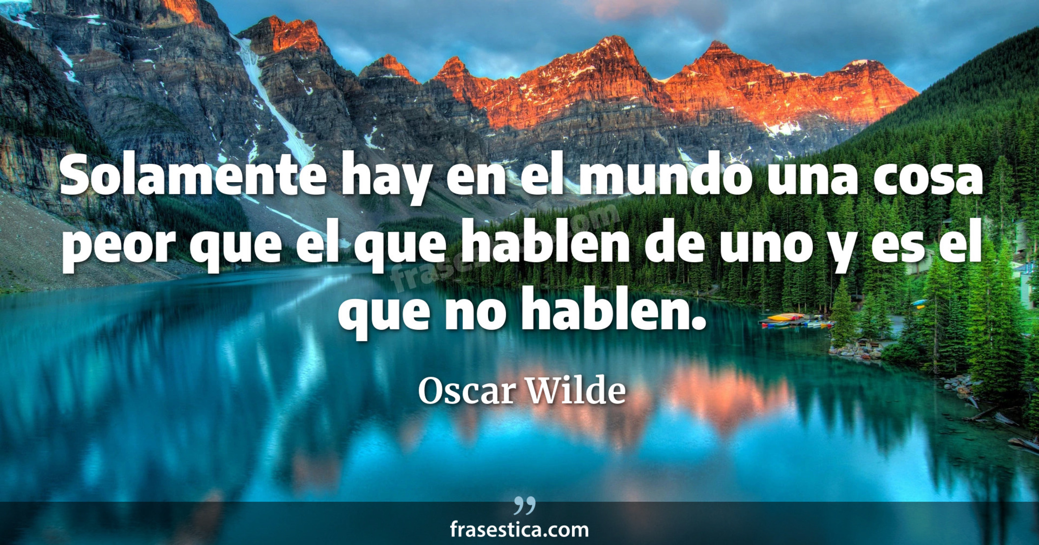 Solamente hay en el mundo una cosa peor que el que hablen de uno y es el que no hablen. - Oscar Wilde