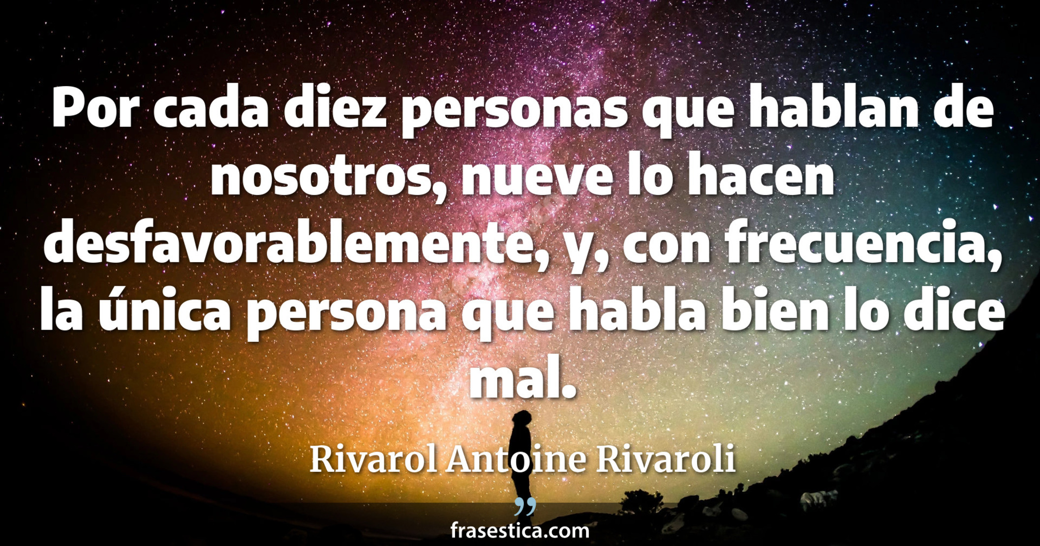 Por cada diez personas que hablan de nosotros, nueve lo hacen desfavorablemente, y, con frecuencia, la única persona que habla bien lo dice mal. - Rivarol Antoine Rivaroli