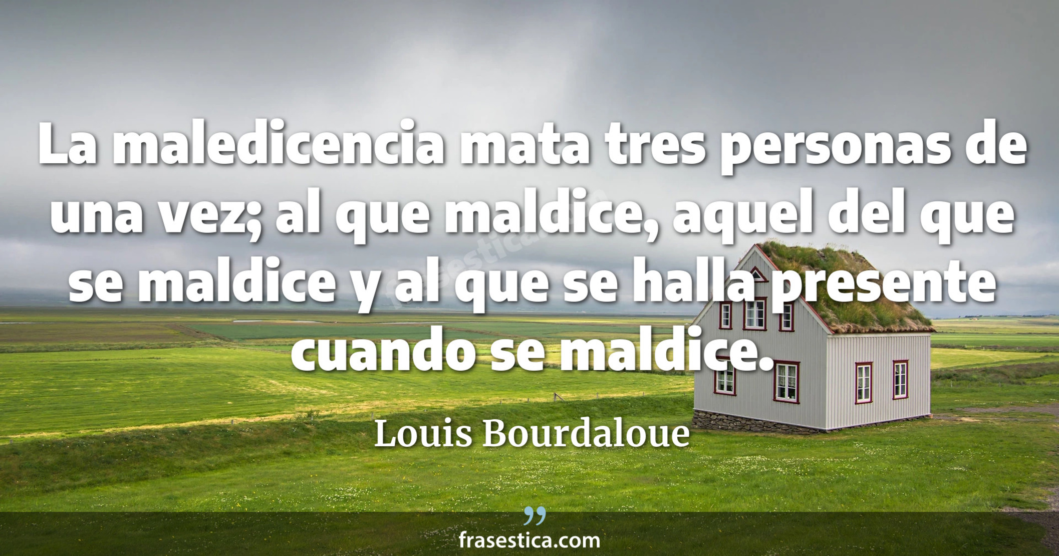La maledicencia mata tres personas de una vez; al que maldice, aquel del que se maldice y al que se halla presente cuando se maldice. - Louis Bourdaloue