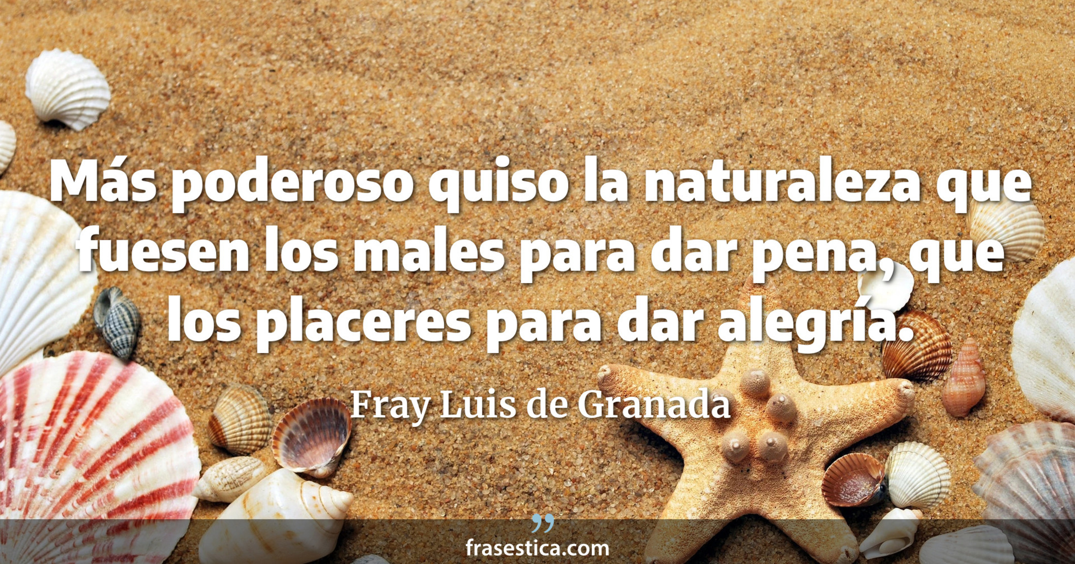Más poderoso quiso la naturaleza que fuesen los males para dar pena, que los placeres para dar alegría. - Fray Luis de Granada