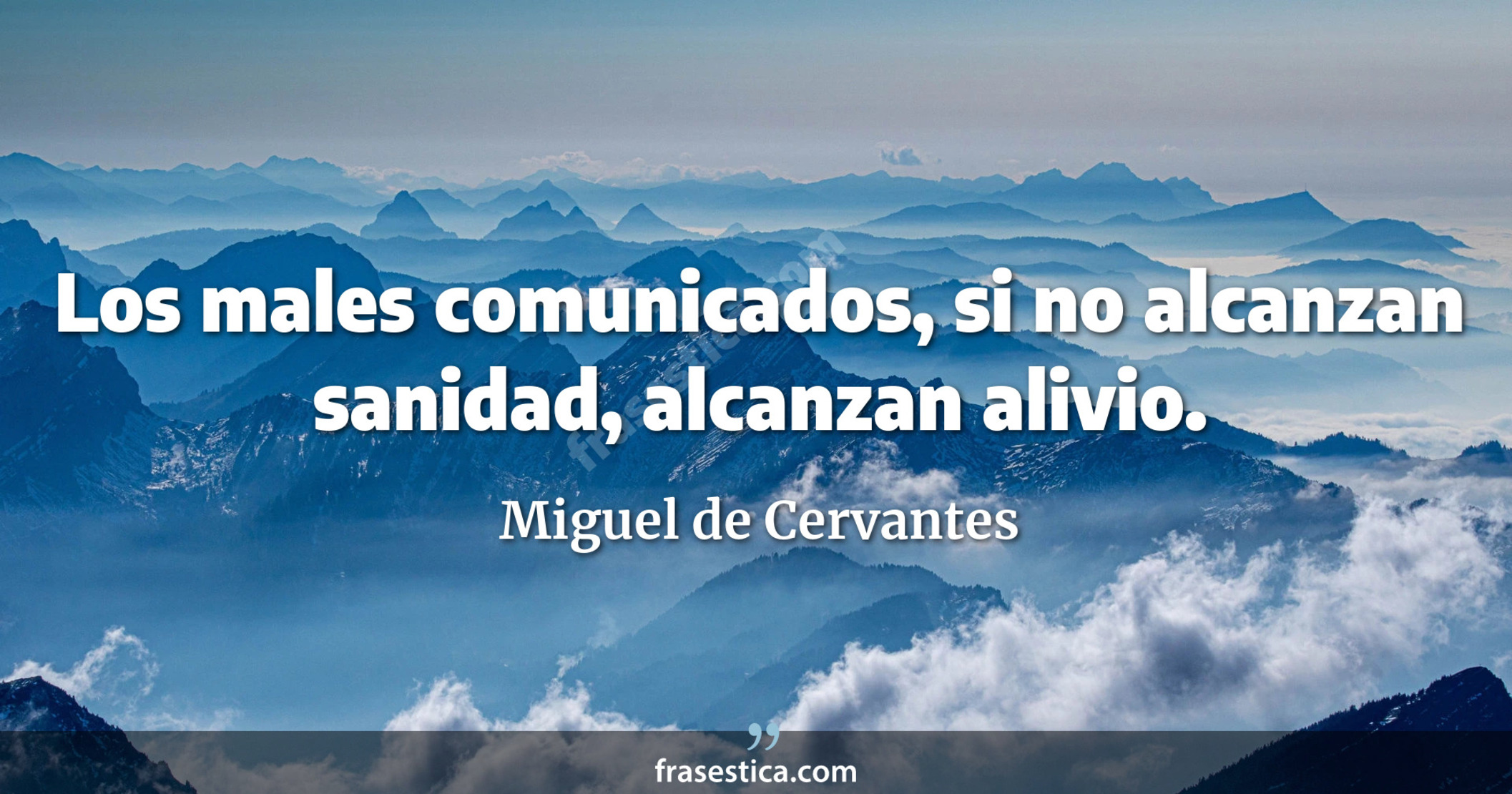 Los males comunicados, si no alcanzan sanidad, alcanzan alivio. - Miguel de Cervantes