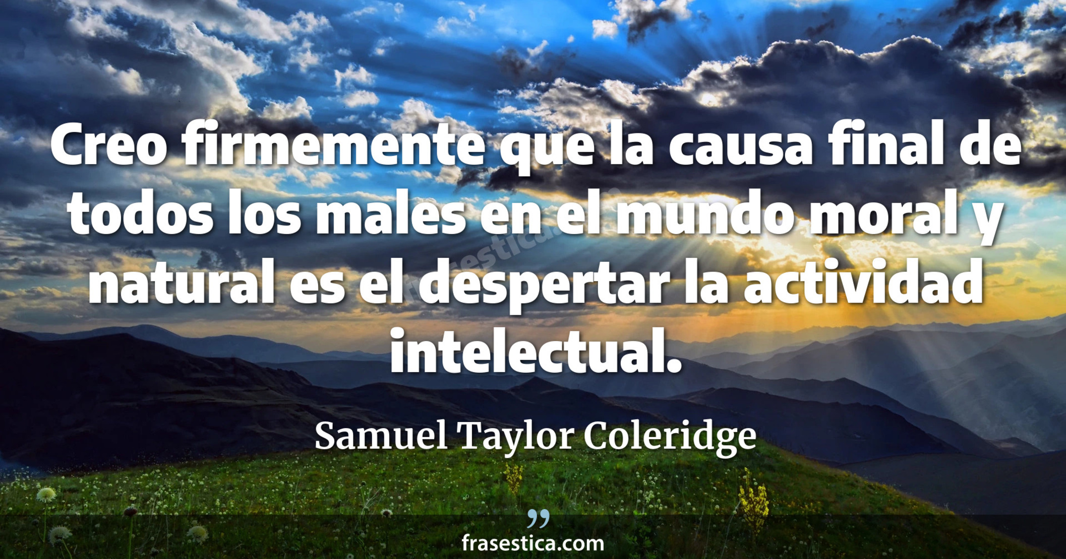 Creo firmemente que la causa final de todos los males en el mundo moral y natural es el despertar la actividad intelectual. - Samuel Taylor Coleridge