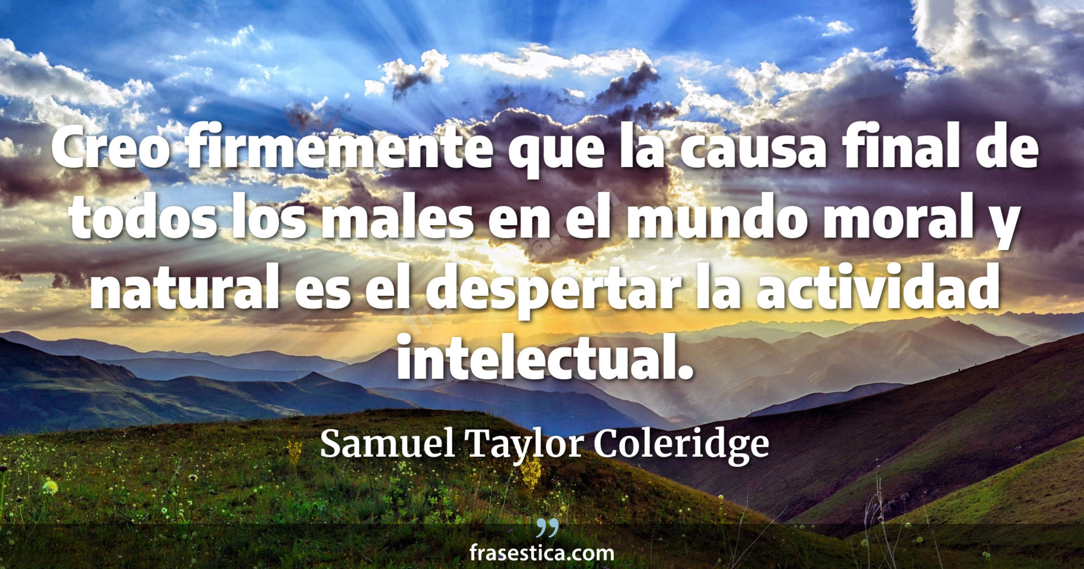 Creo firmemente que la causa final de todos los males en el mundo moral y natural es el despertar la actividad intelectual. - Samuel Taylor Coleridge