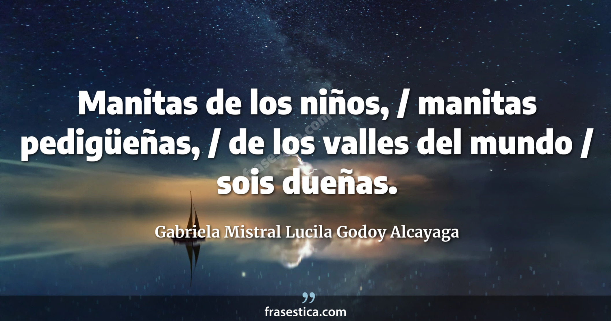Manitas de los niños, / manitas pedigüeñas, / de los valles del mundo / sois dueñas. - Gabriela Mistral Lucila Godoy Alcayaga