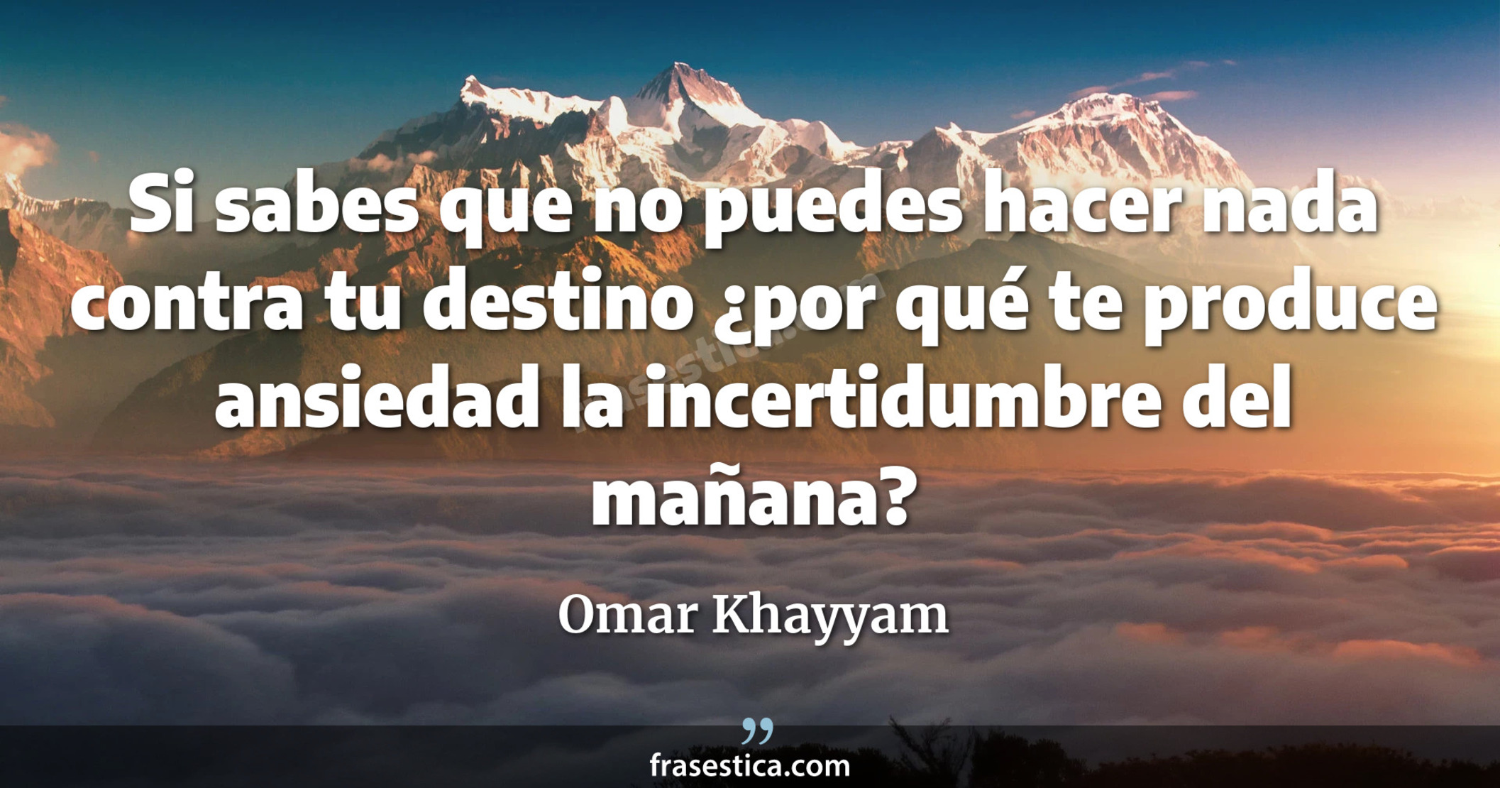 Si sabes que no puedes hacer nada contra tu destino ¿por qué te produce ansiedad la incertidumbre del mañana? - Omar Khayyam