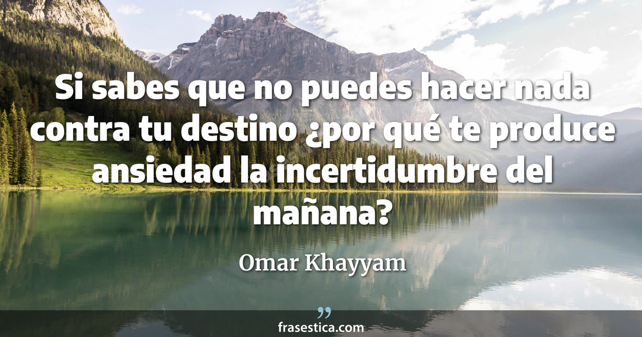 Si sabes que no puedes hacer nada contra tu destino ¿por qué te produce ansiedad la incertidumbre del mañana? - Omar Khayyam