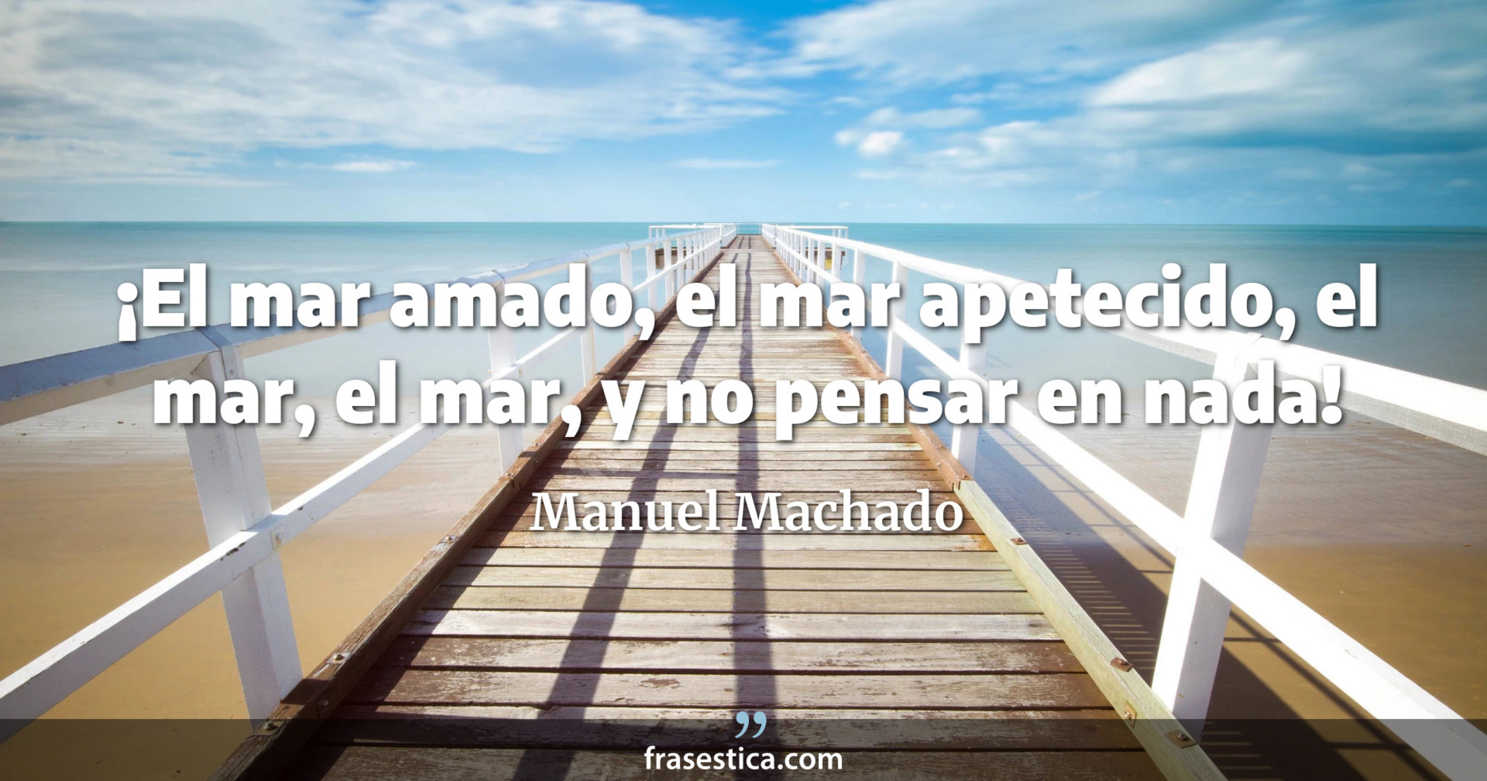 ¡El mar amado, el mar apetecido, el mar, el mar, y no pensar en nada!  - Manuel Machado