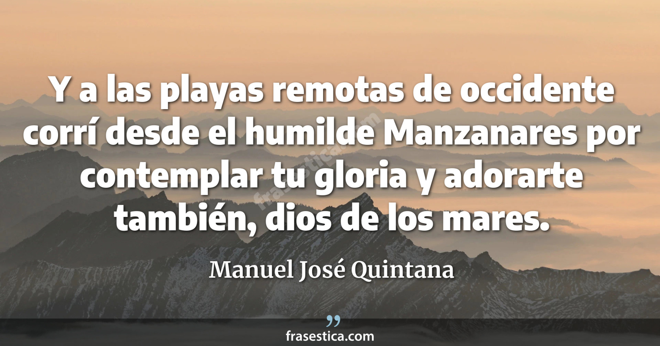 Y a las playas remotas de occidente corrí desde el humilde Manzanares por contemplar tu gloria y adorarte también, dios de los mares. - Manuel José Quintana