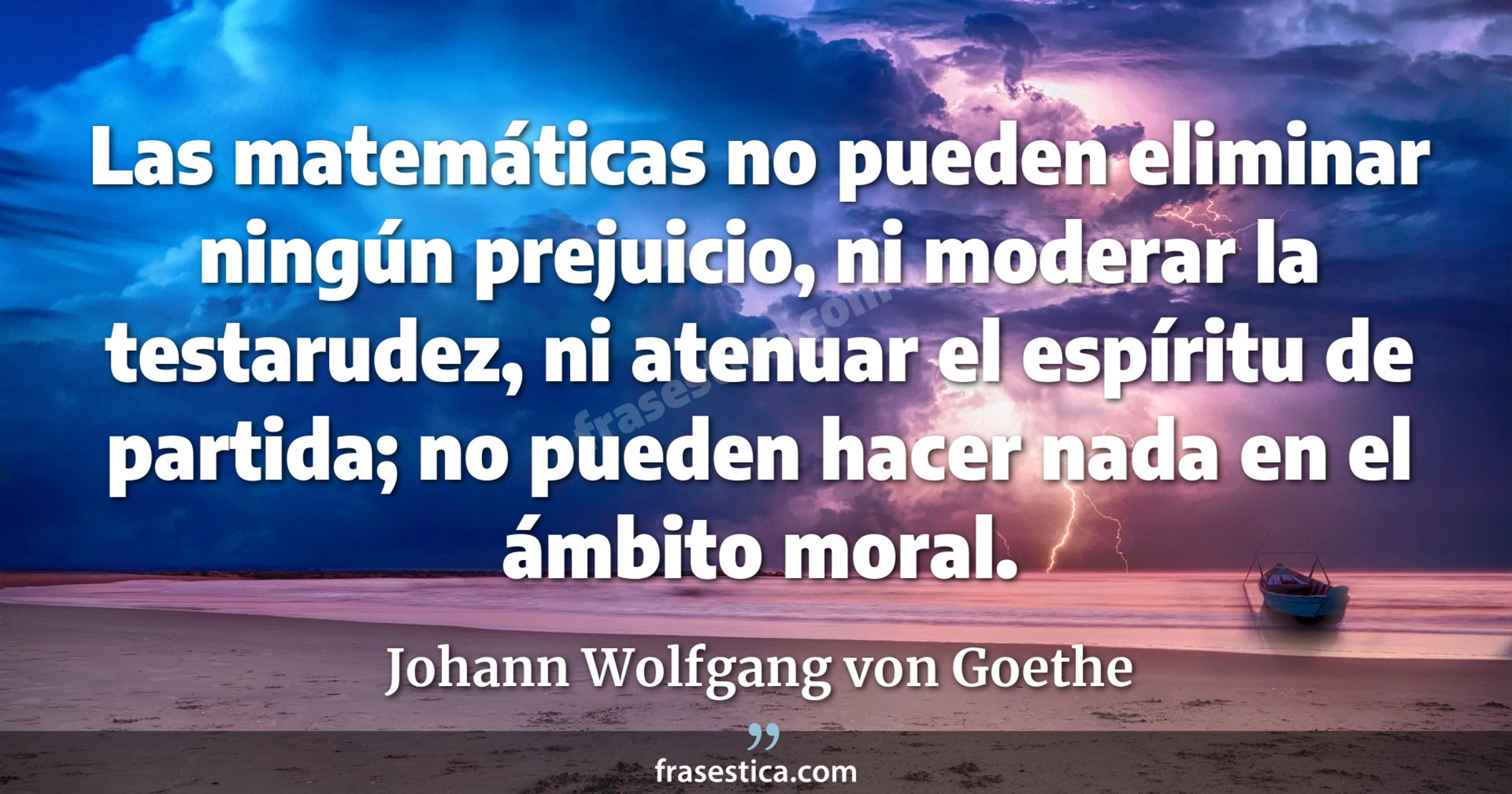 Las matemáticas no pueden eliminar ningún prejuicio, ni moderar la testarudez, ni atenuar el espíritu de partida; no pueden hacer nada en el ámbito moral. - Johann Wolfgang von Goethe