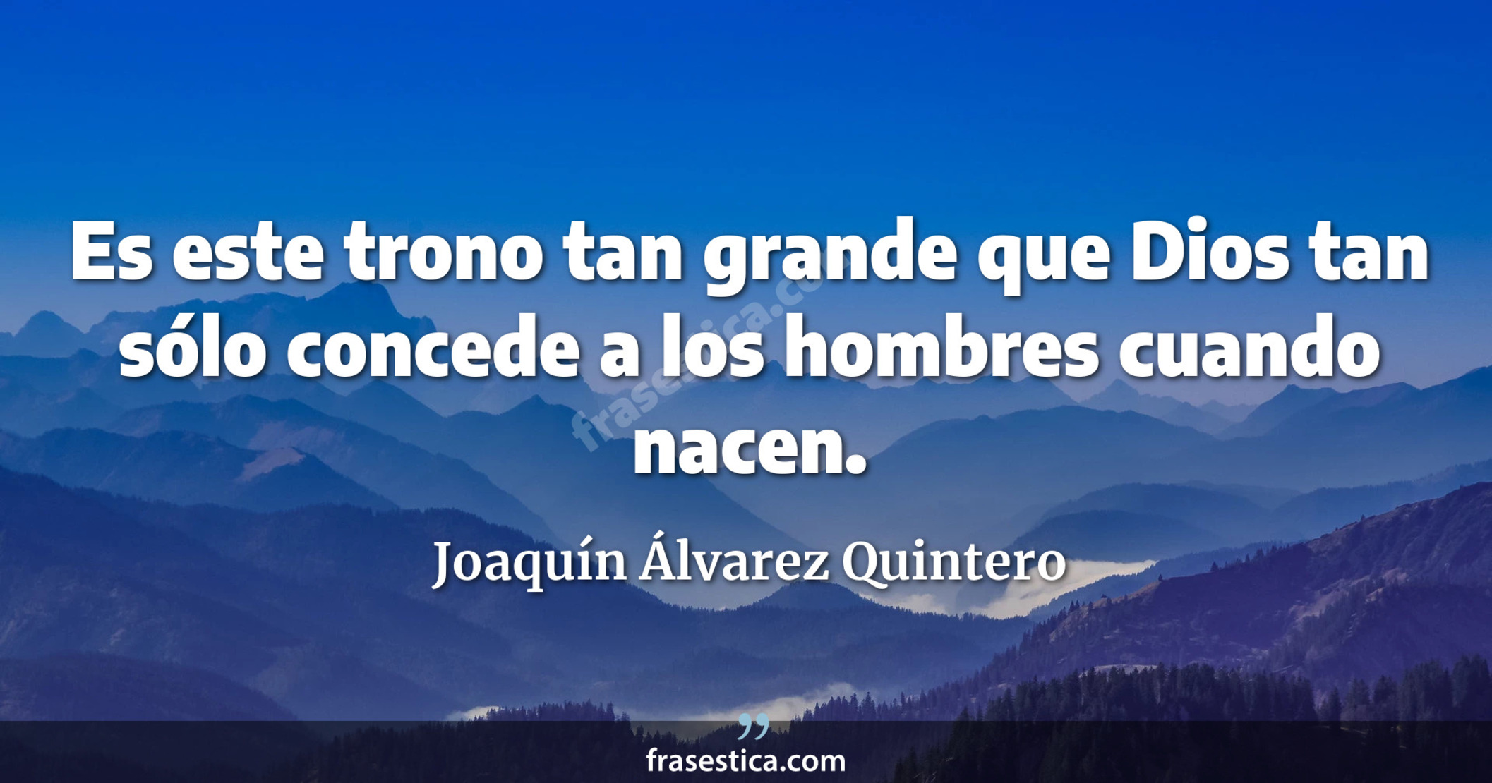 Es este trono tan grande que Dios tan sólo concede a los hombres cuando nacen. - Joaquín Álvarez Quintero