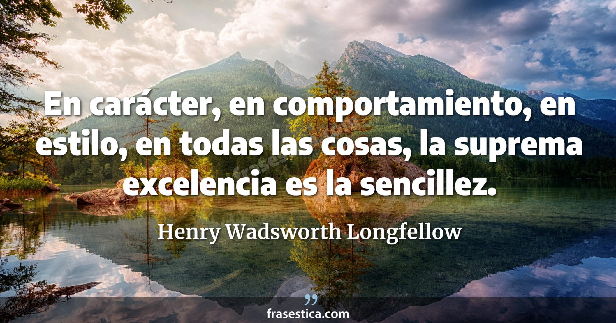 En carácter, en comportamiento, en estilo, en todas las cosas, la suprema excelencia es la sencillez. - Henry Wadsworth Longfellow