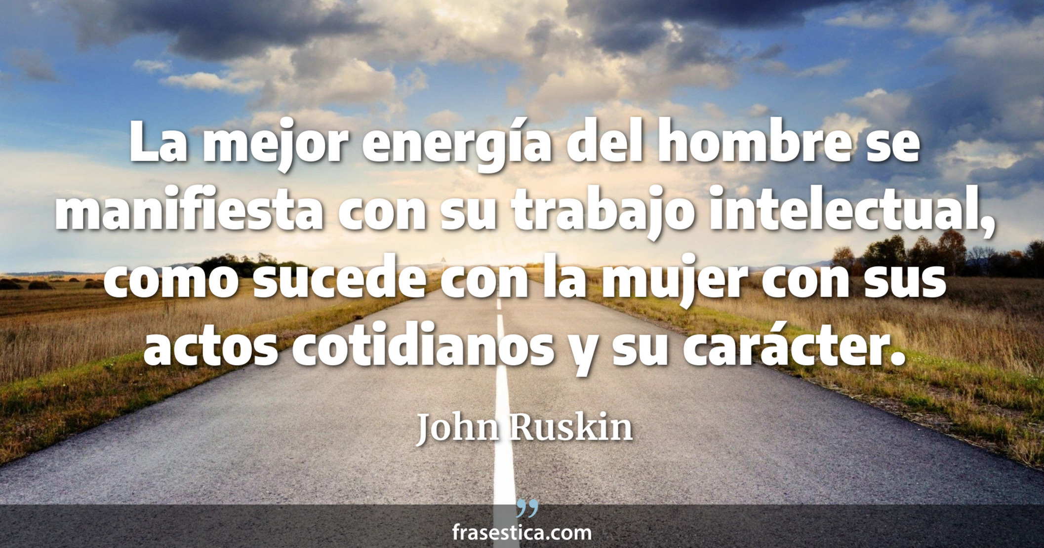 La mejor energía del hombre se manifiesta con su trabajo intelectual, como sucede con la mujer con sus actos cotidianos y su carácter.  - John Ruskin