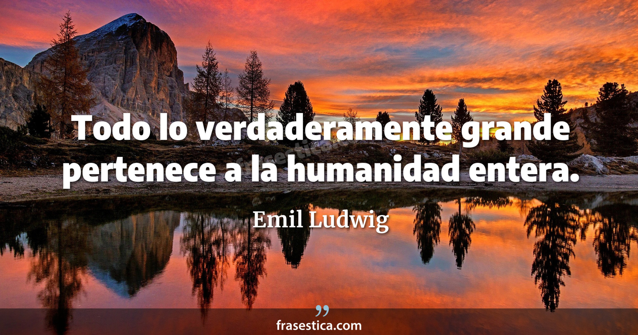 Todo lo verdaderamente grande pertenece a la humanidad entera. - Emil Ludwig