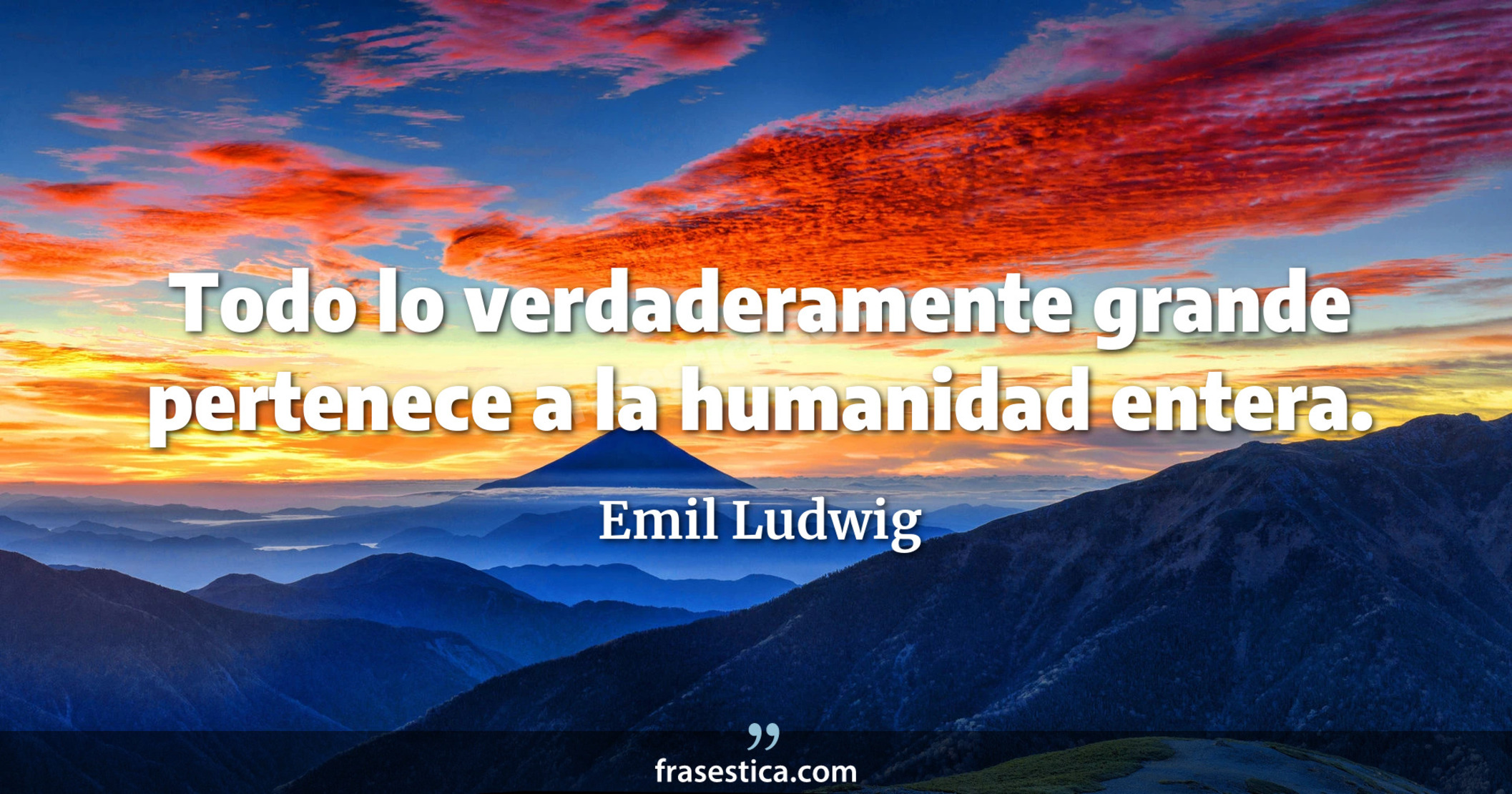 Todo lo verdaderamente grande pertenece a la humanidad entera. - Emil Ludwig