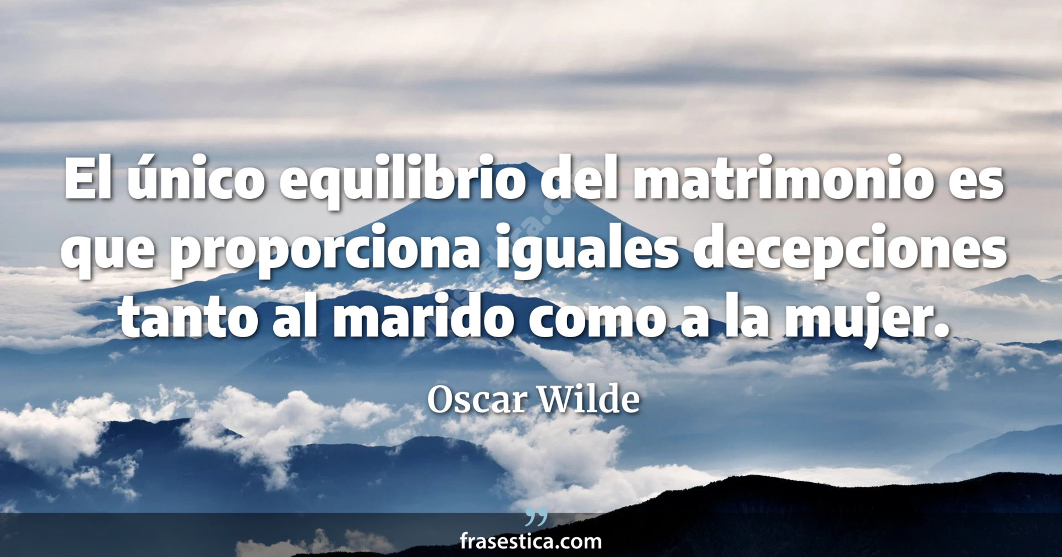 El único equilibrio del matrimonio es que proporciona iguales decepciones tanto al marido como a la mujer.  - Oscar Wilde